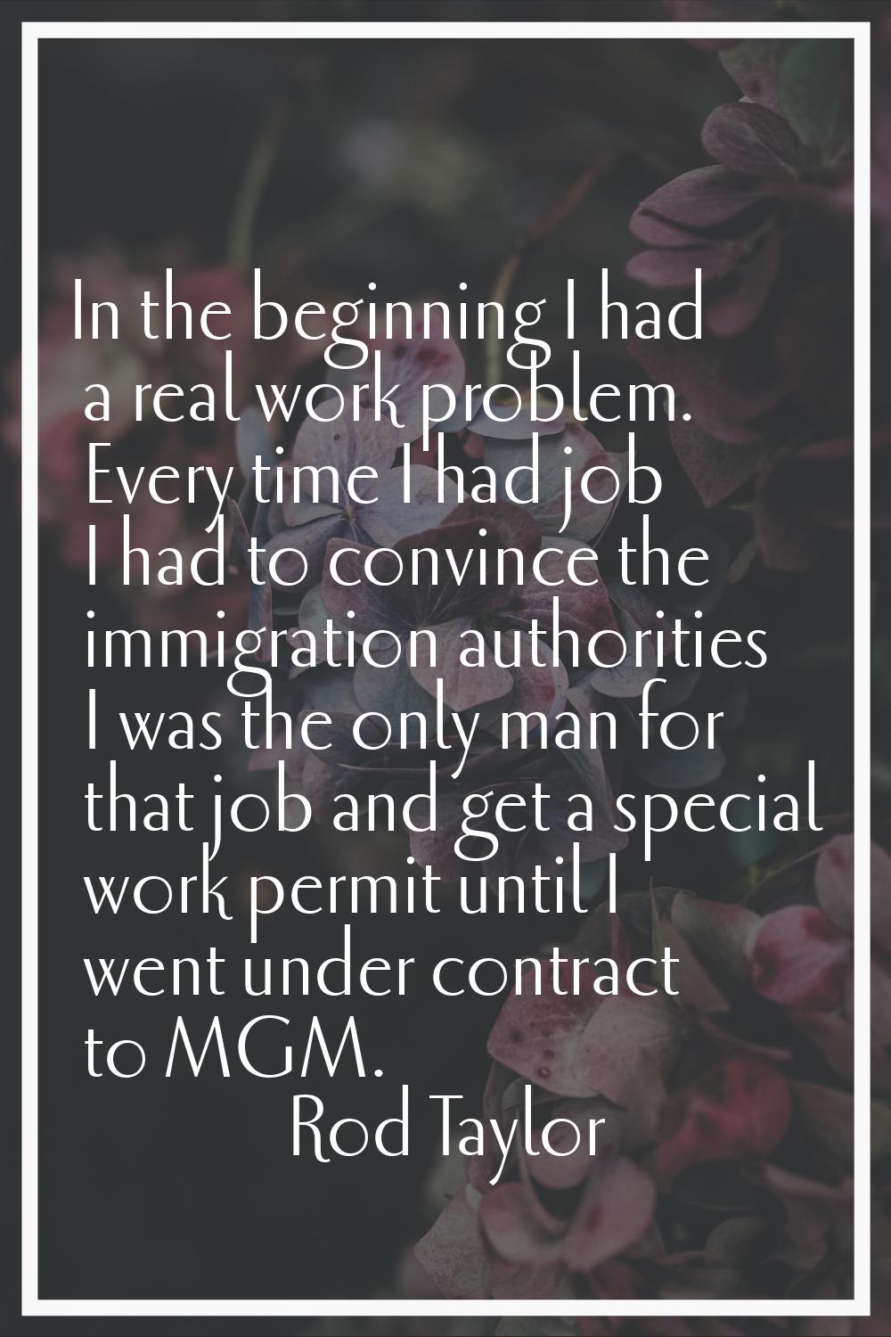 In the beginning I had a real work problem. Every time I had job I had to convince the immigration 