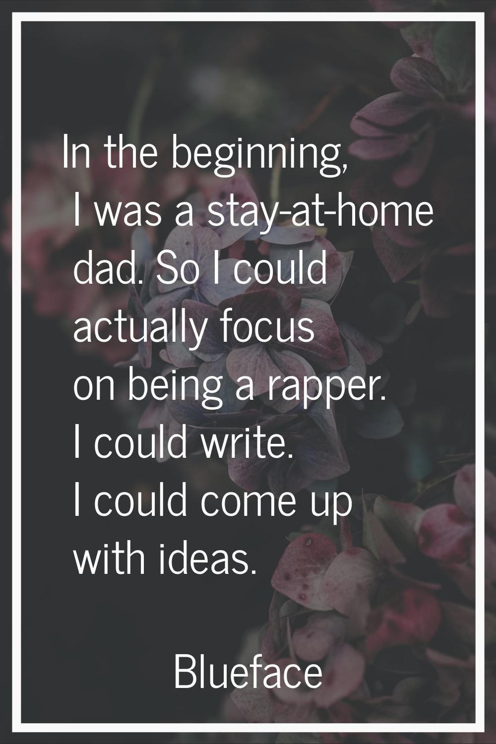 In the beginning, I was a stay-at-home dad. So I could actually focus on being a rapper. I could wr