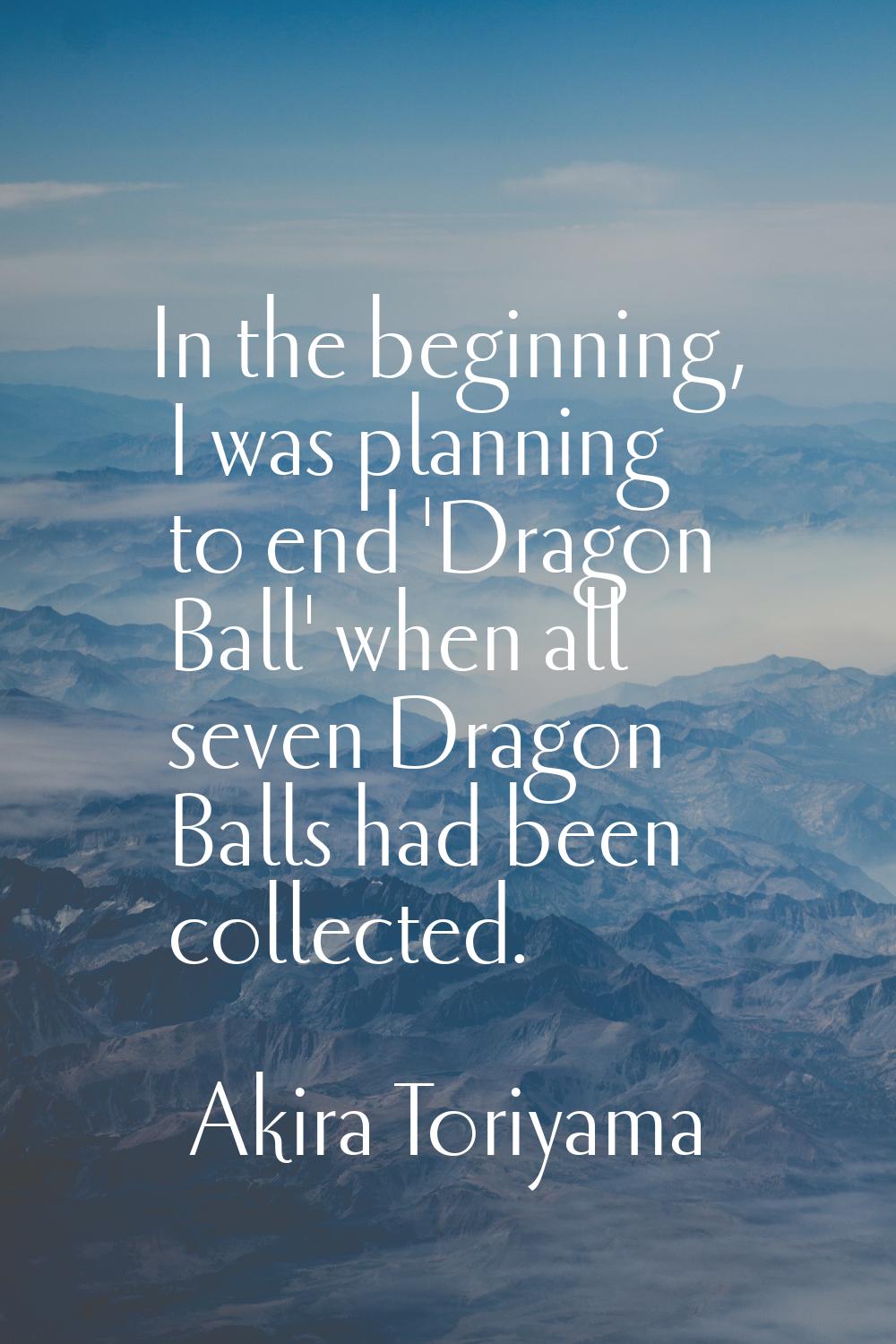 In the beginning, I was planning to end 'Dragon Ball' when all seven Dragon Balls had been collecte
