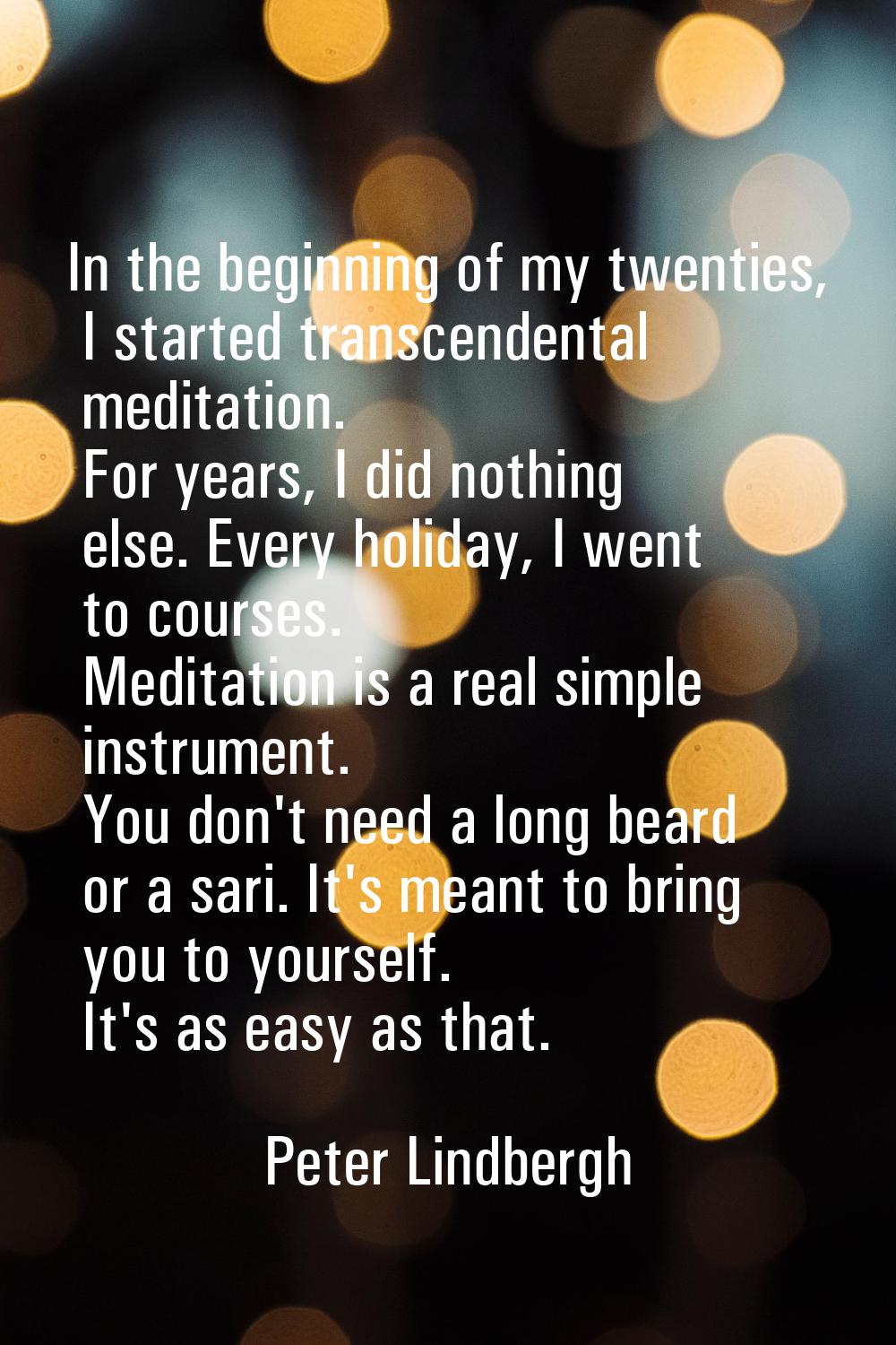 In the beginning of my twenties, I started transcendental meditation. For years, I did nothing else