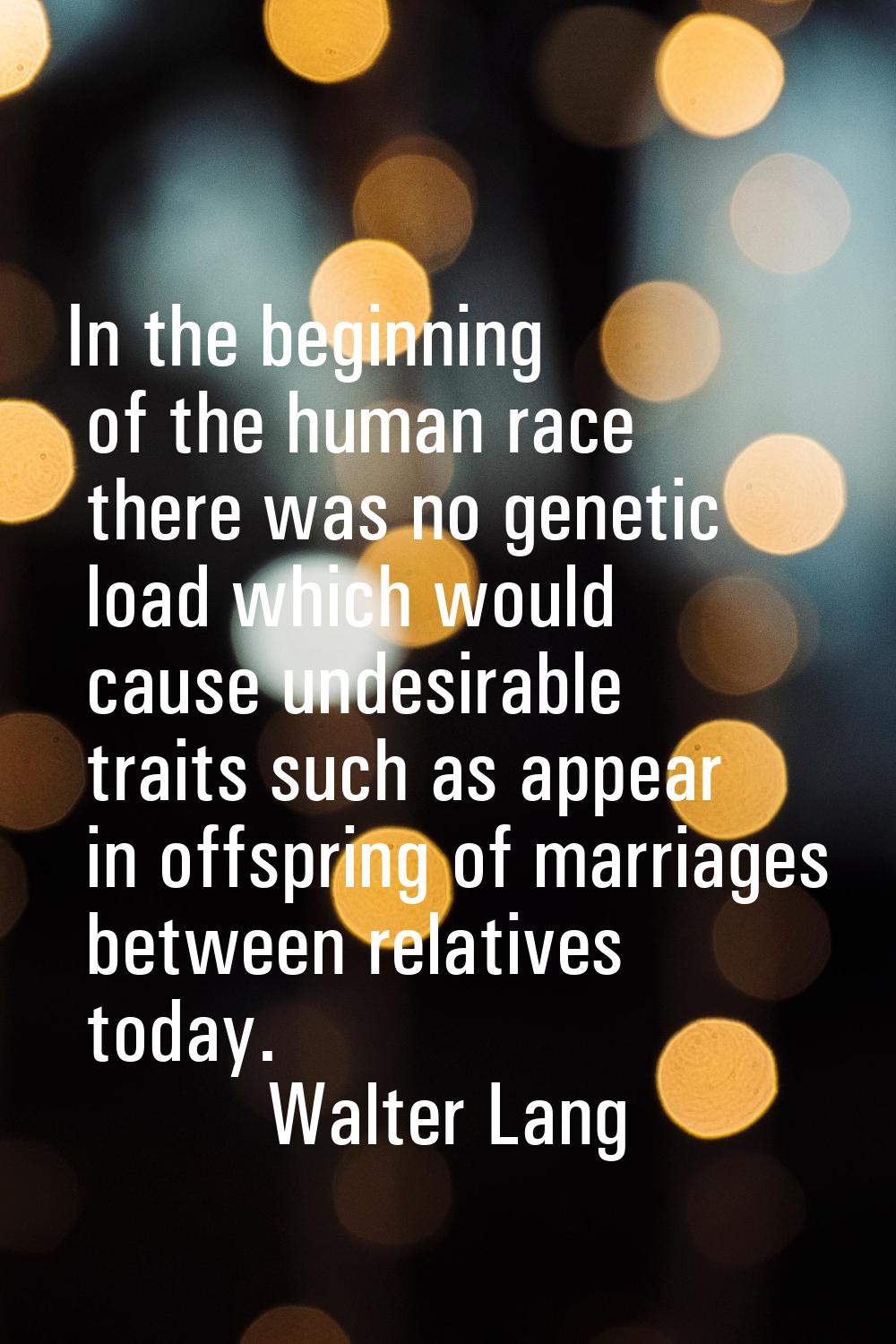 In the beginning of the human race there was no genetic load which would cause undesirable traits s