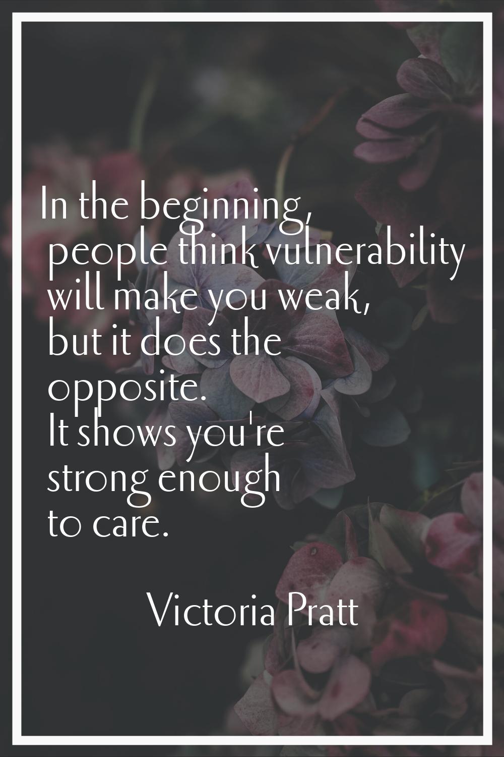 In the beginning, people think vulnerability will make you weak, but it does the opposite. It shows