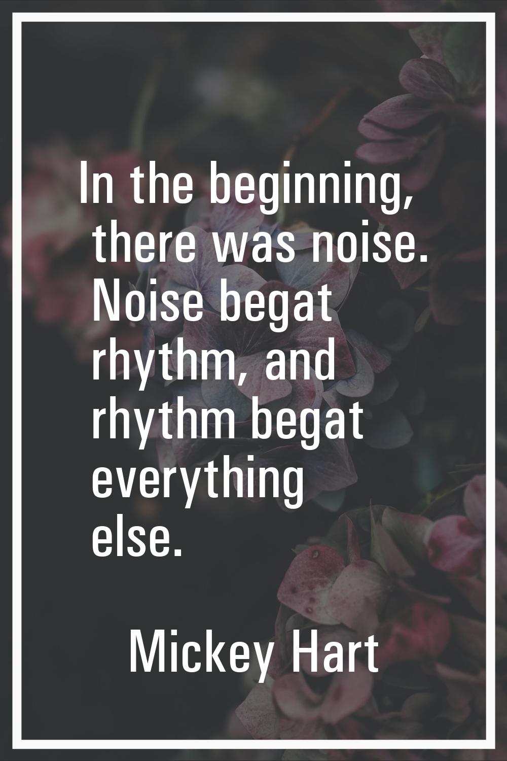 In the beginning, there was noise. Noise begat rhythm, and rhythm begat everything else.