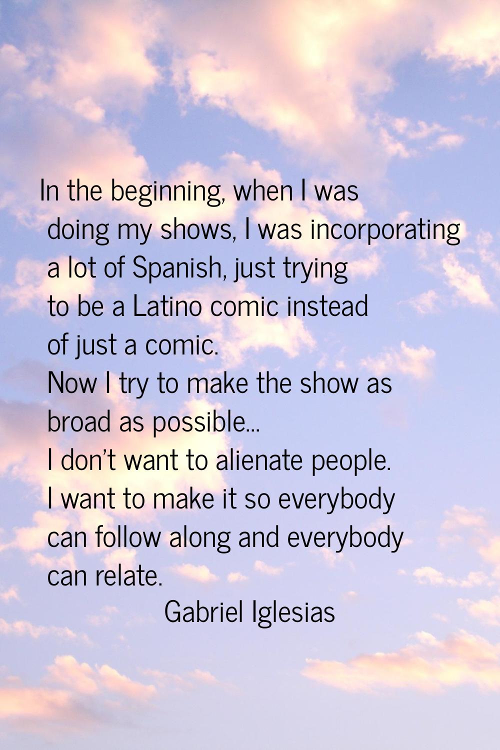 In the beginning, when I was doing my shows, I was incorporating a lot of Spanish, just trying to b