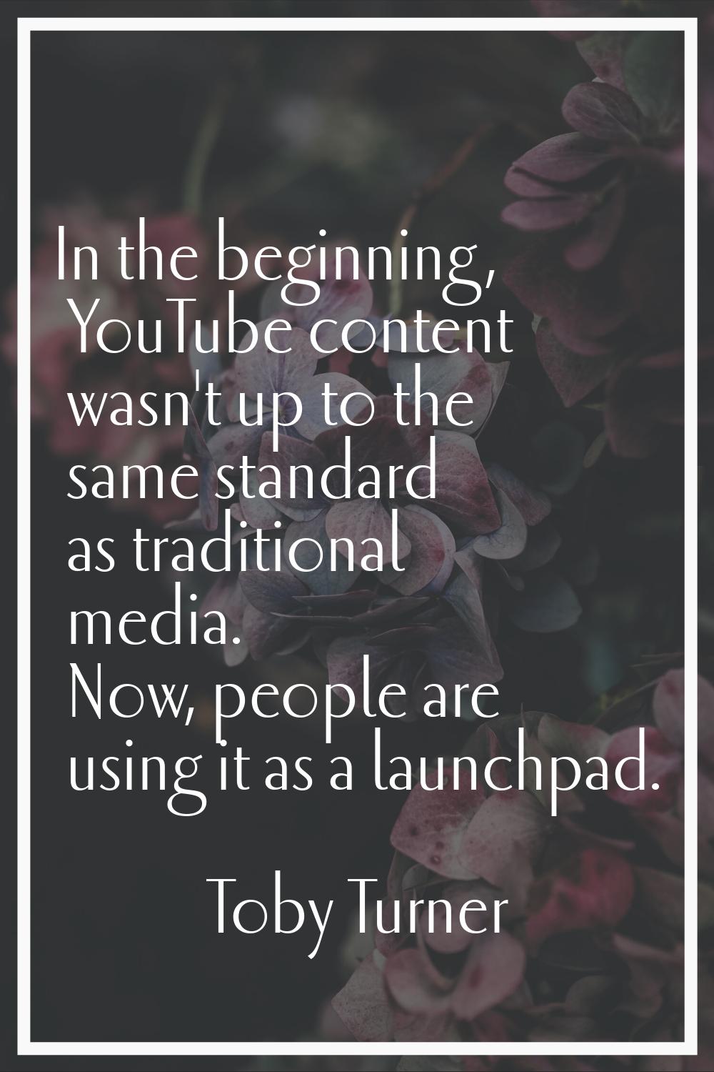 In the beginning, YouTube content wasn't up to the same standard as traditional media. Now, people 