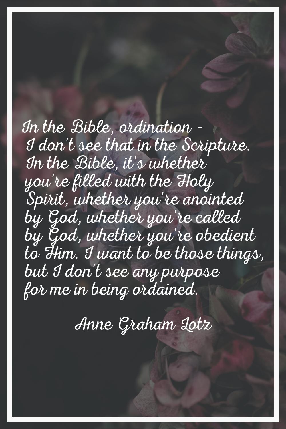 In the Bible, ordination - I don't see that in the Scripture. In the Bible, it's whether you're fil
