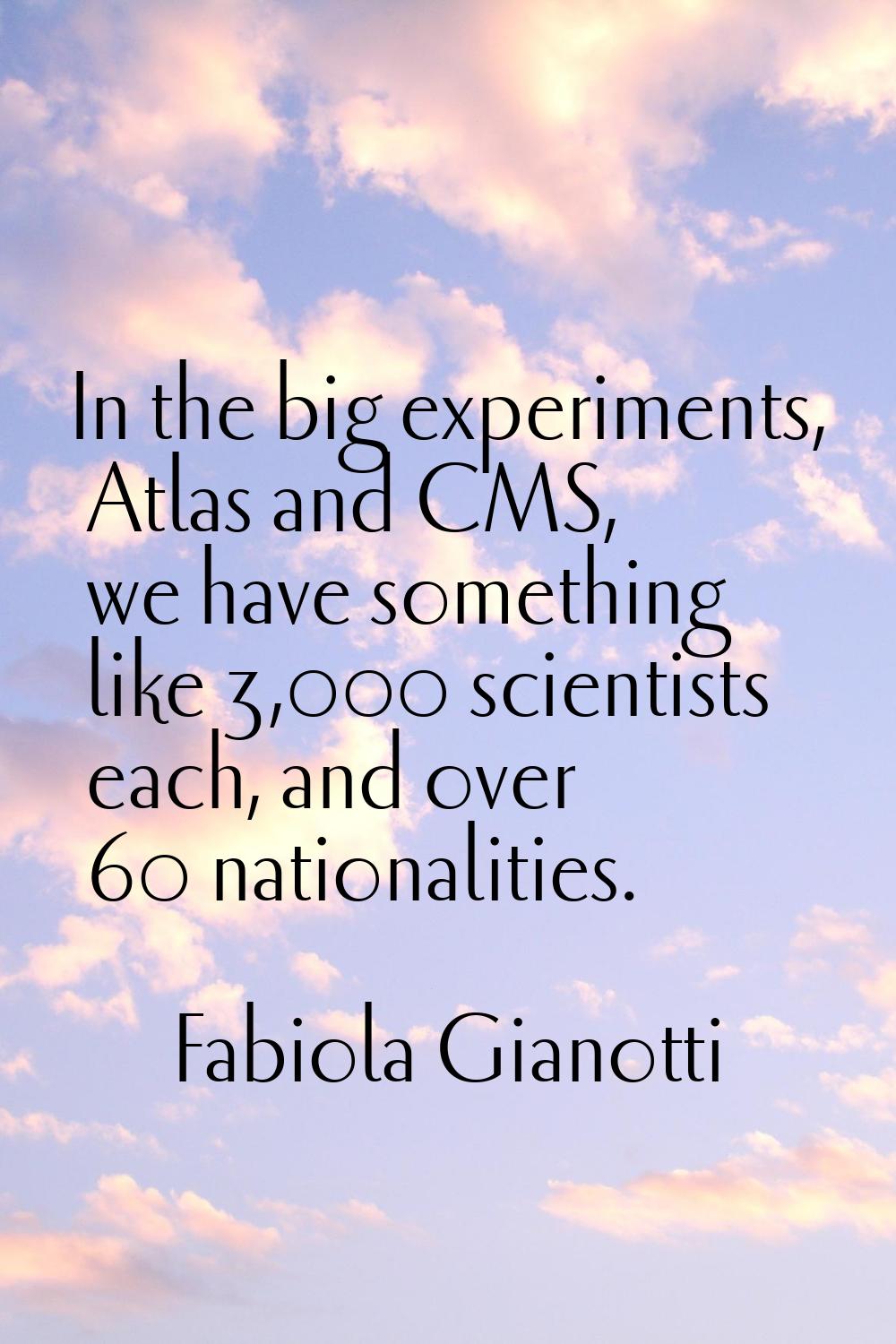 In the big experiments, Atlas and CMS, we have something like 3,000 scientists each, and over 60 na