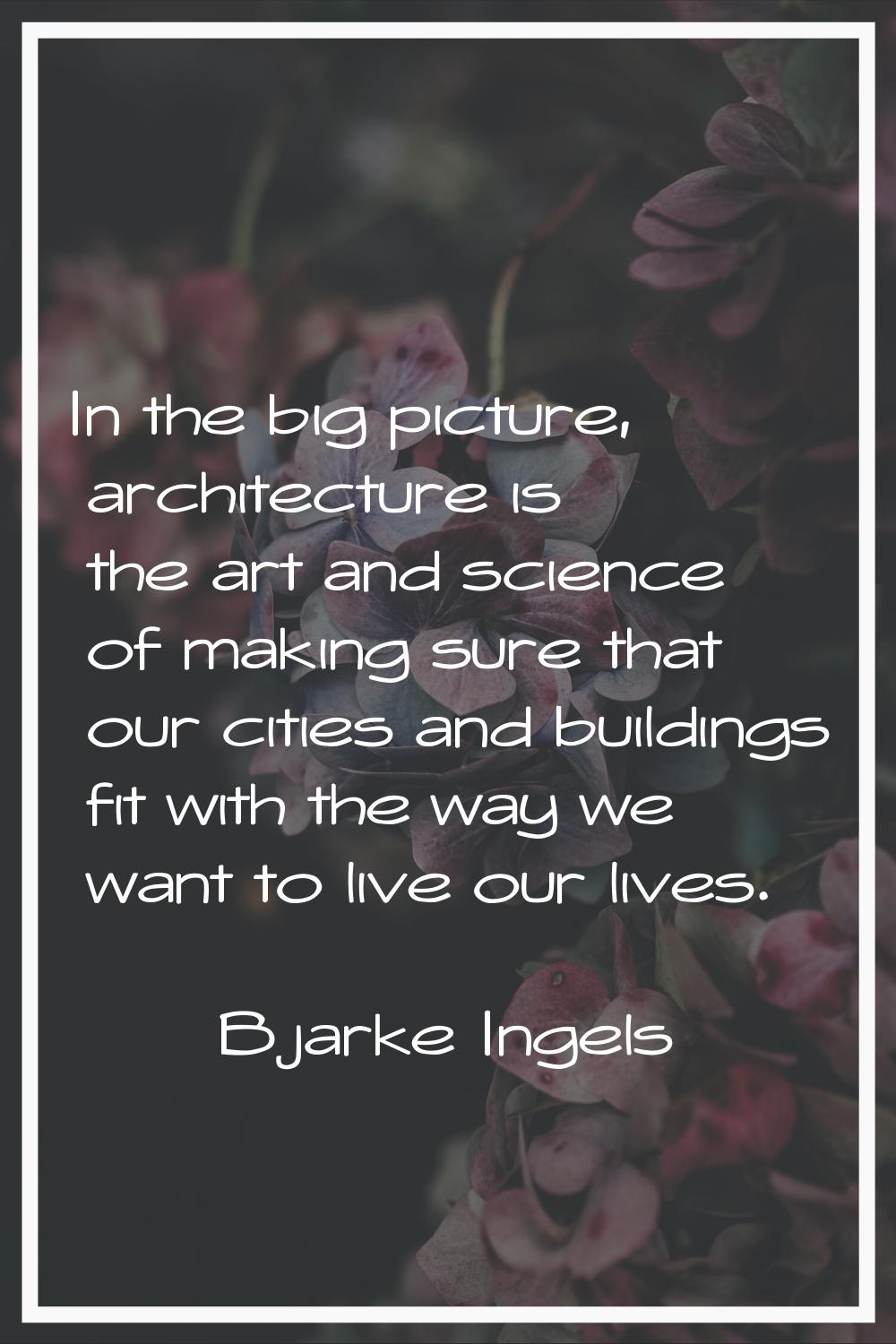 In the big picture, architecture is the art and science of making sure that our cities and building