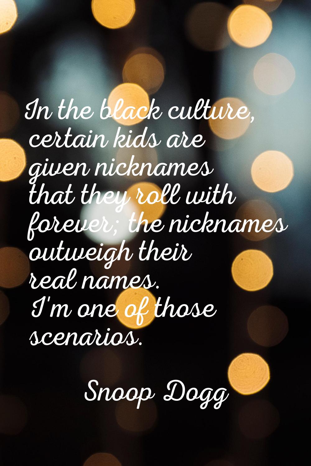 In the black culture, certain kids are given nicknames that they roll with forever; the nicknames o