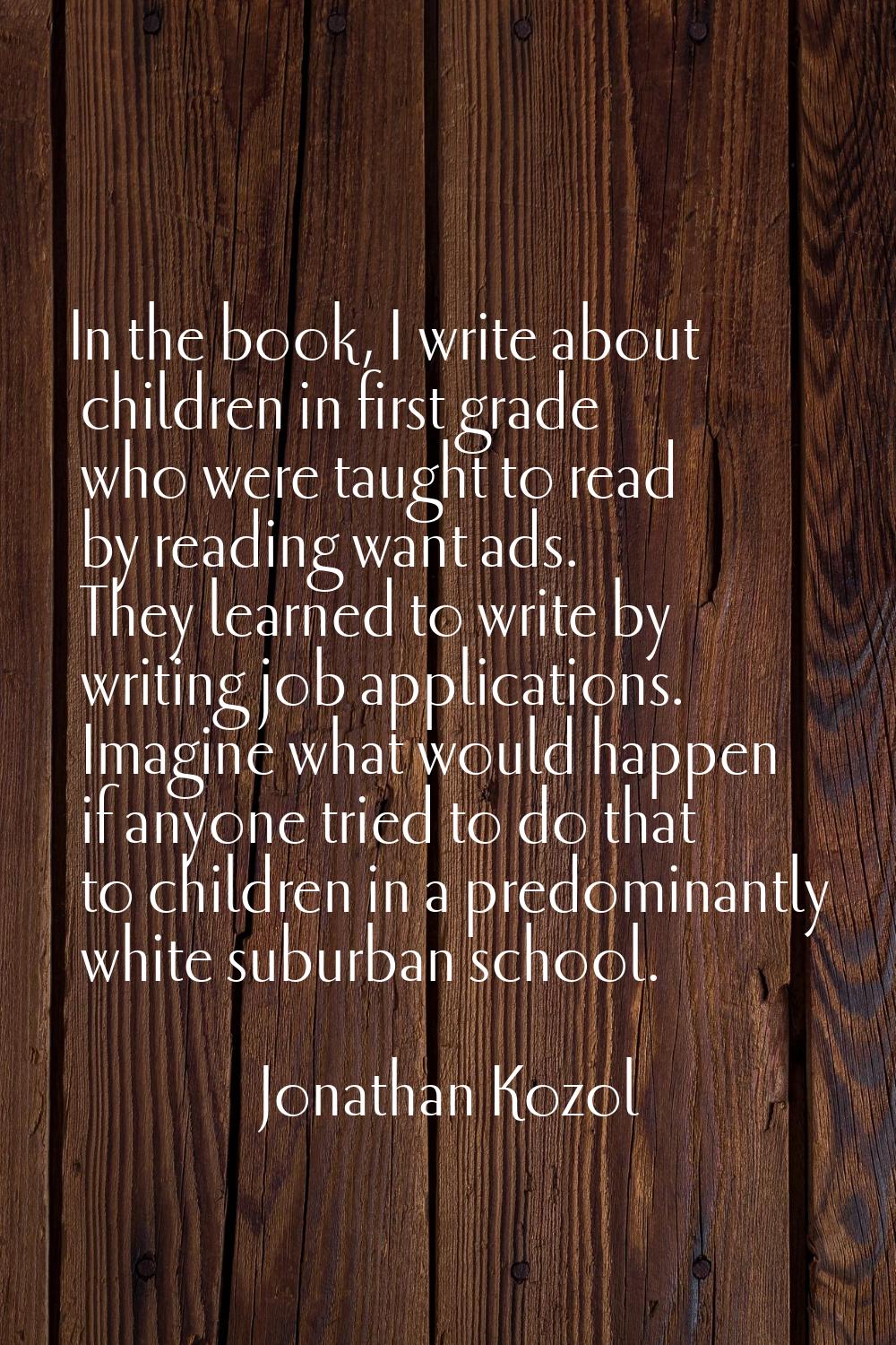 In the book, I write about children in first grade who were taught to read by reading want ads. The