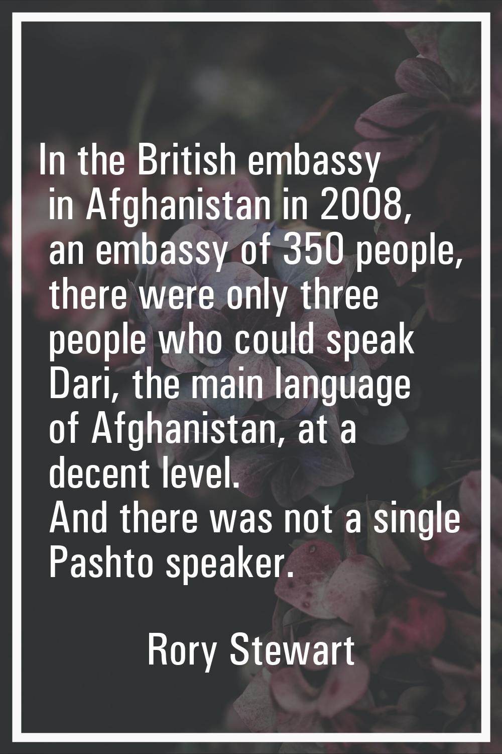 In the British embassy in Afghanistan in 2008, an embassy of 350 people, there were only three peop