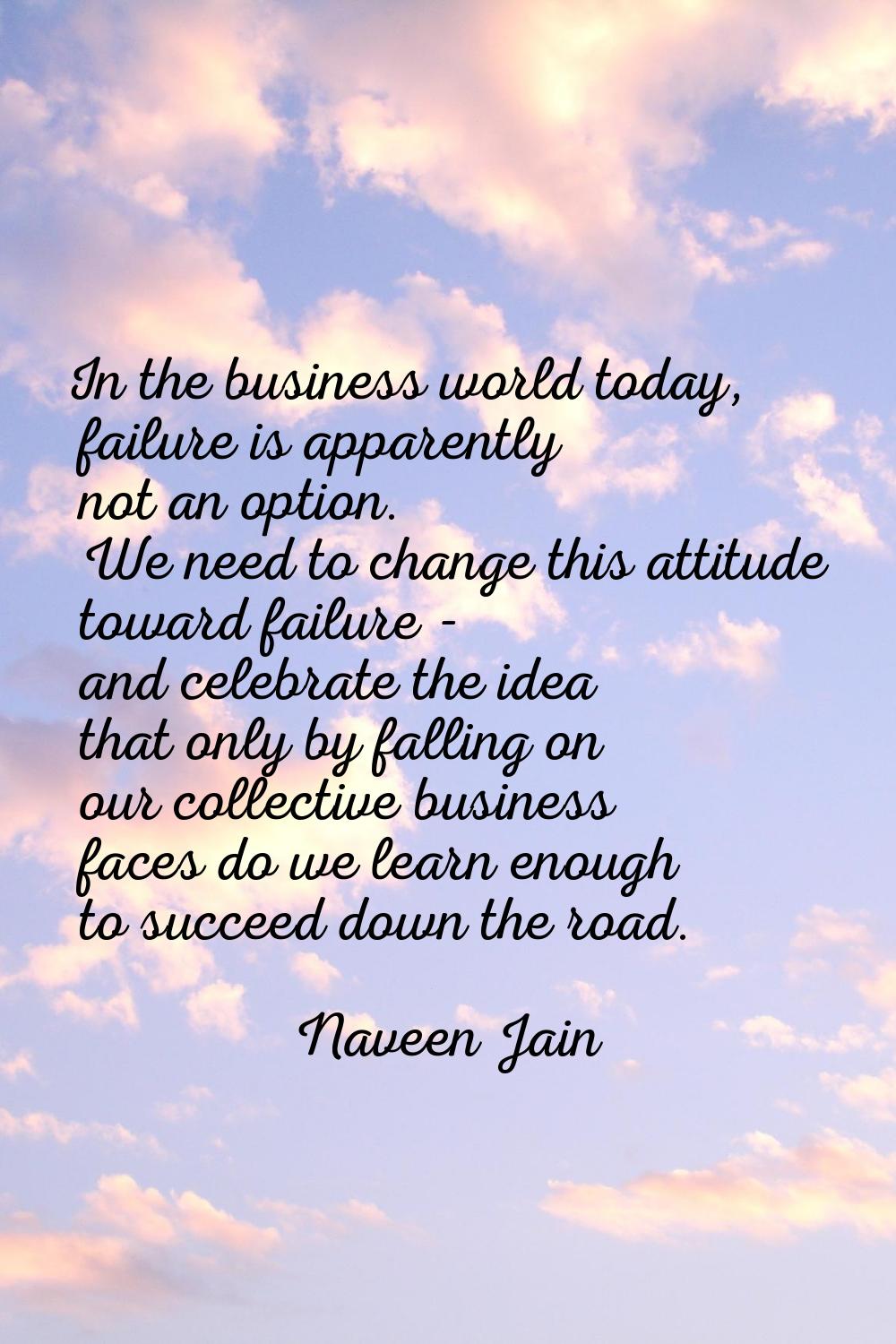 In the business world today, failure is apparently not an option. We need to change this attitude t