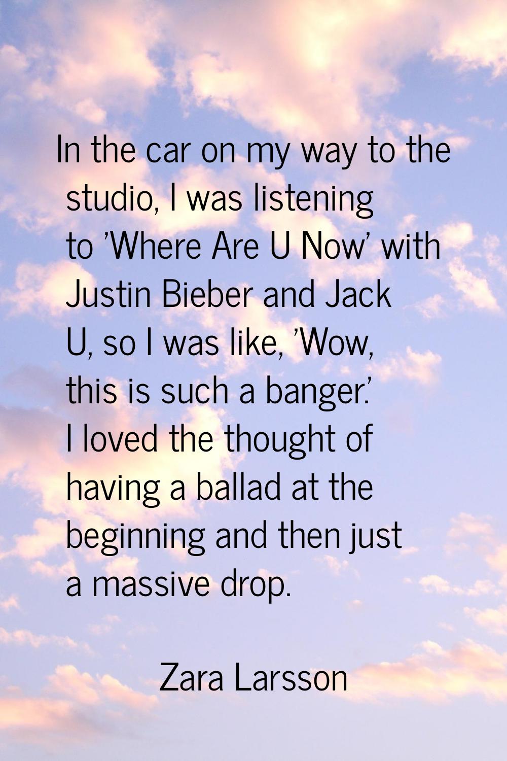 In the car on my way to the studio, I was listening to 'Where Are U Now' with Justin Bieber and Jac
