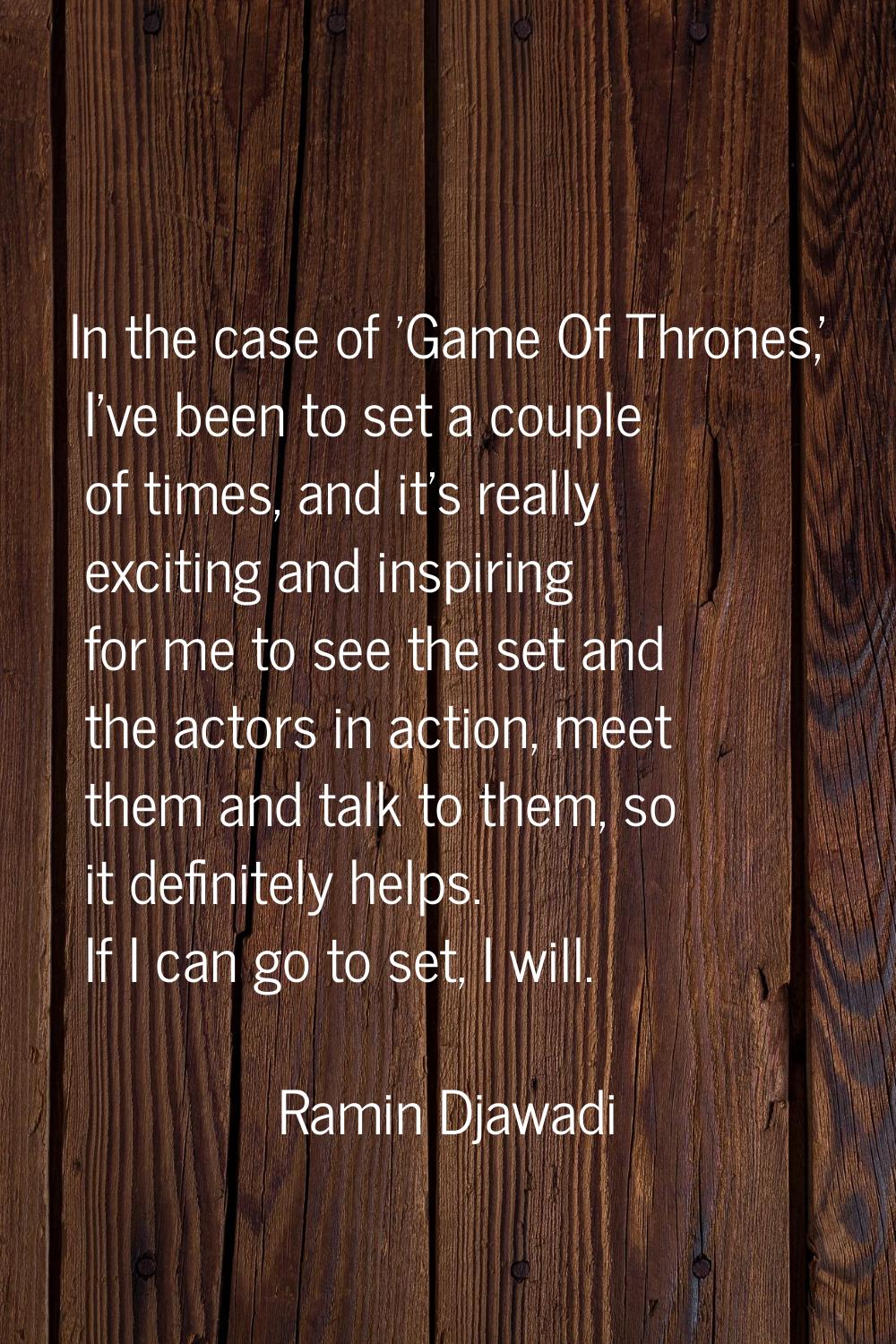 In the case of 'Game Of Thrones,' I've been to set a couple of times, and it's really exciting and 