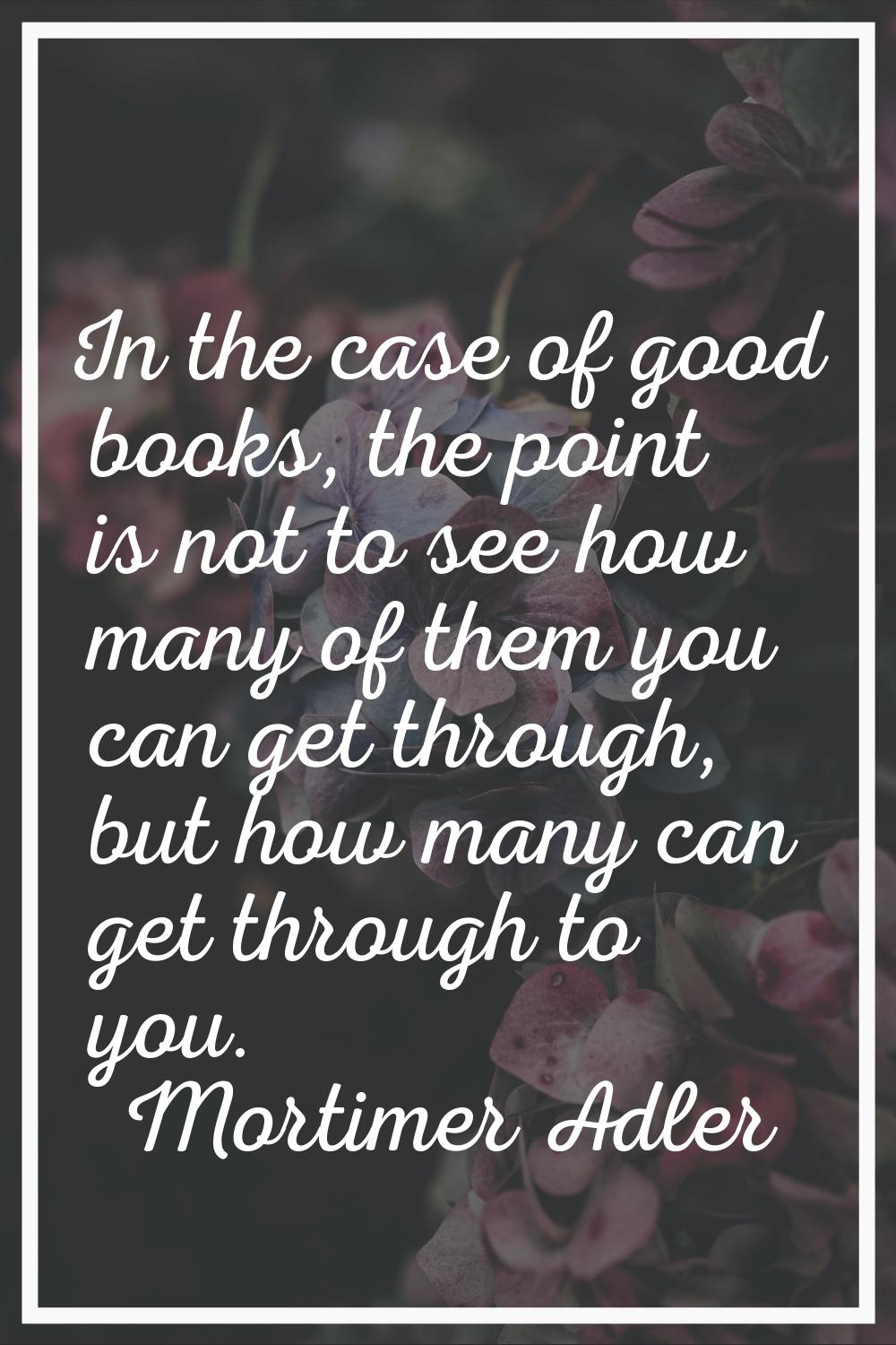 In the case of good books, the point is not to see how many of them you can get through, but how ma