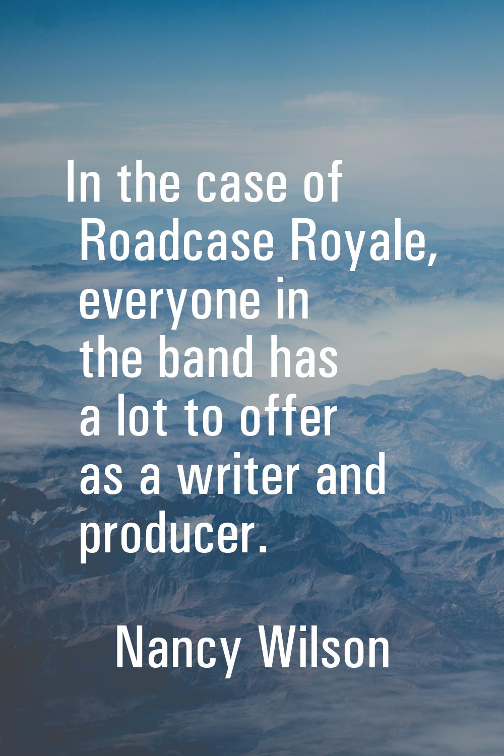 In the case of Roadcase Royale, everyone in the band has a lot to offer as a writer and producer.
