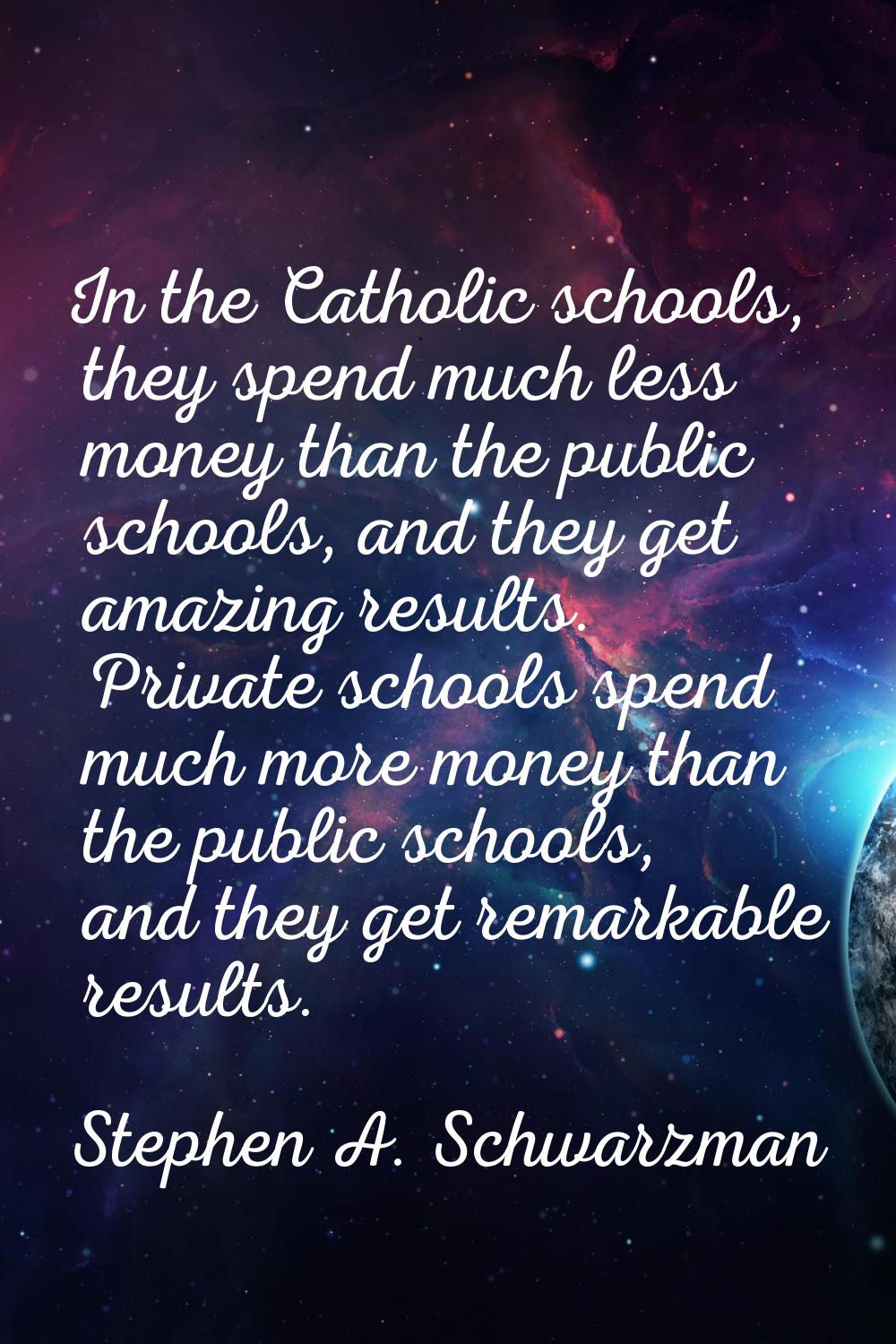 In the Catholic schools, they spend much less money than the public schools, and they get amazing r