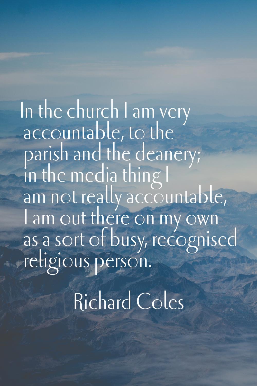 In the church I am very accountable, to the parish and the deanery; in the media thing I am not rea