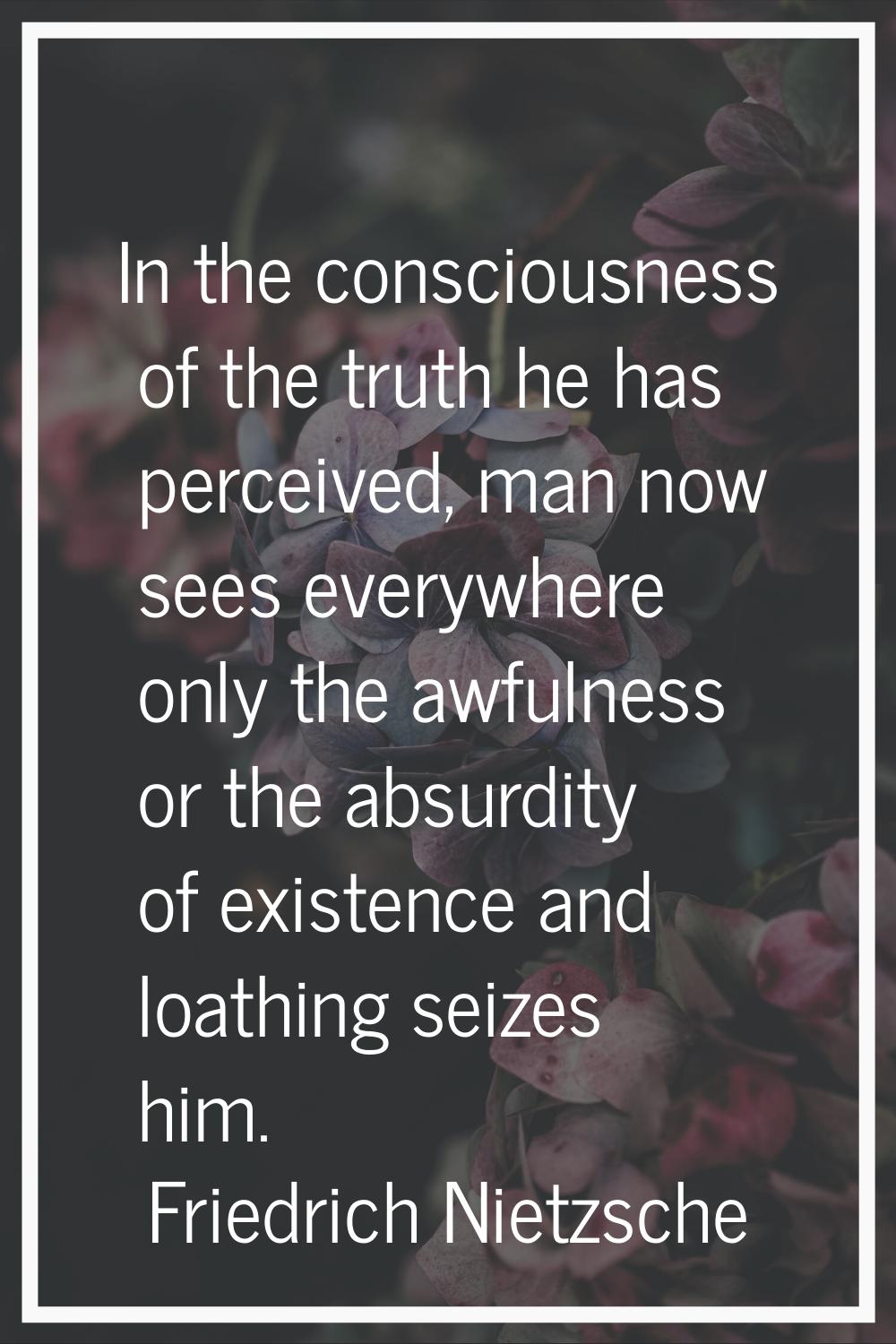 In the consciousness of the truth he has perceived, man now sees everywhere only the awfulness or t