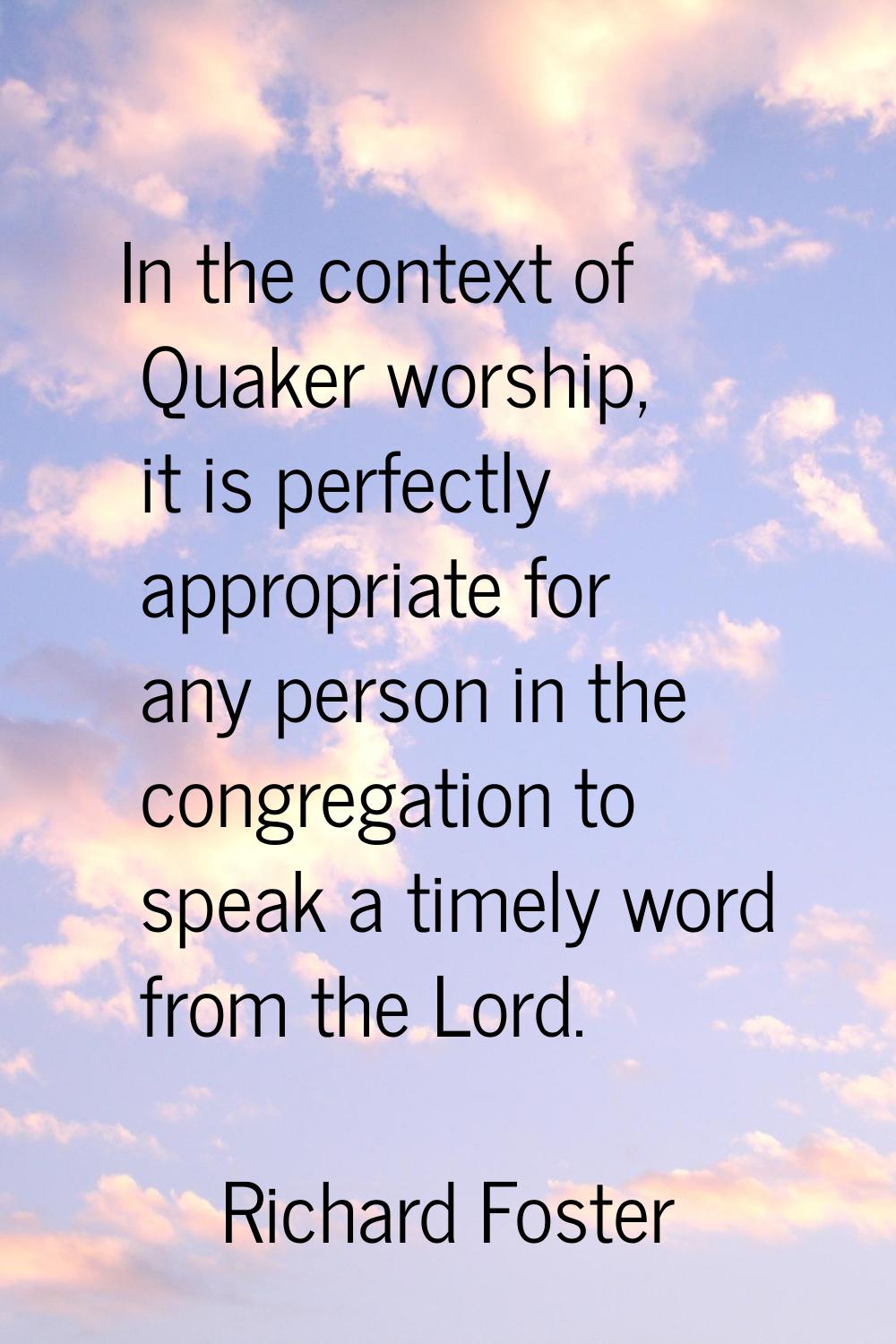 In the context of Quaker worship, it is perfectly appropriate for any person in the congregation to