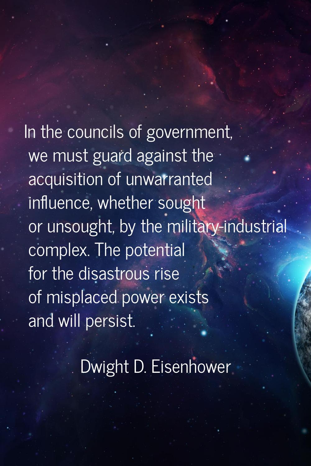 In the councils of government, we must guard against the acquisition of unwarranted influence, whet