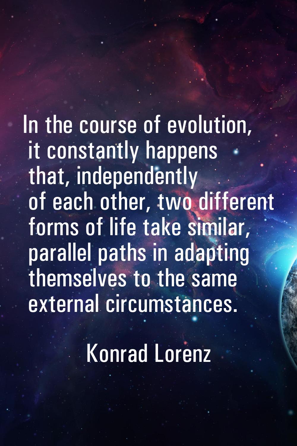 In the course of evolution, it constantly happens that, independently of each other, two different 