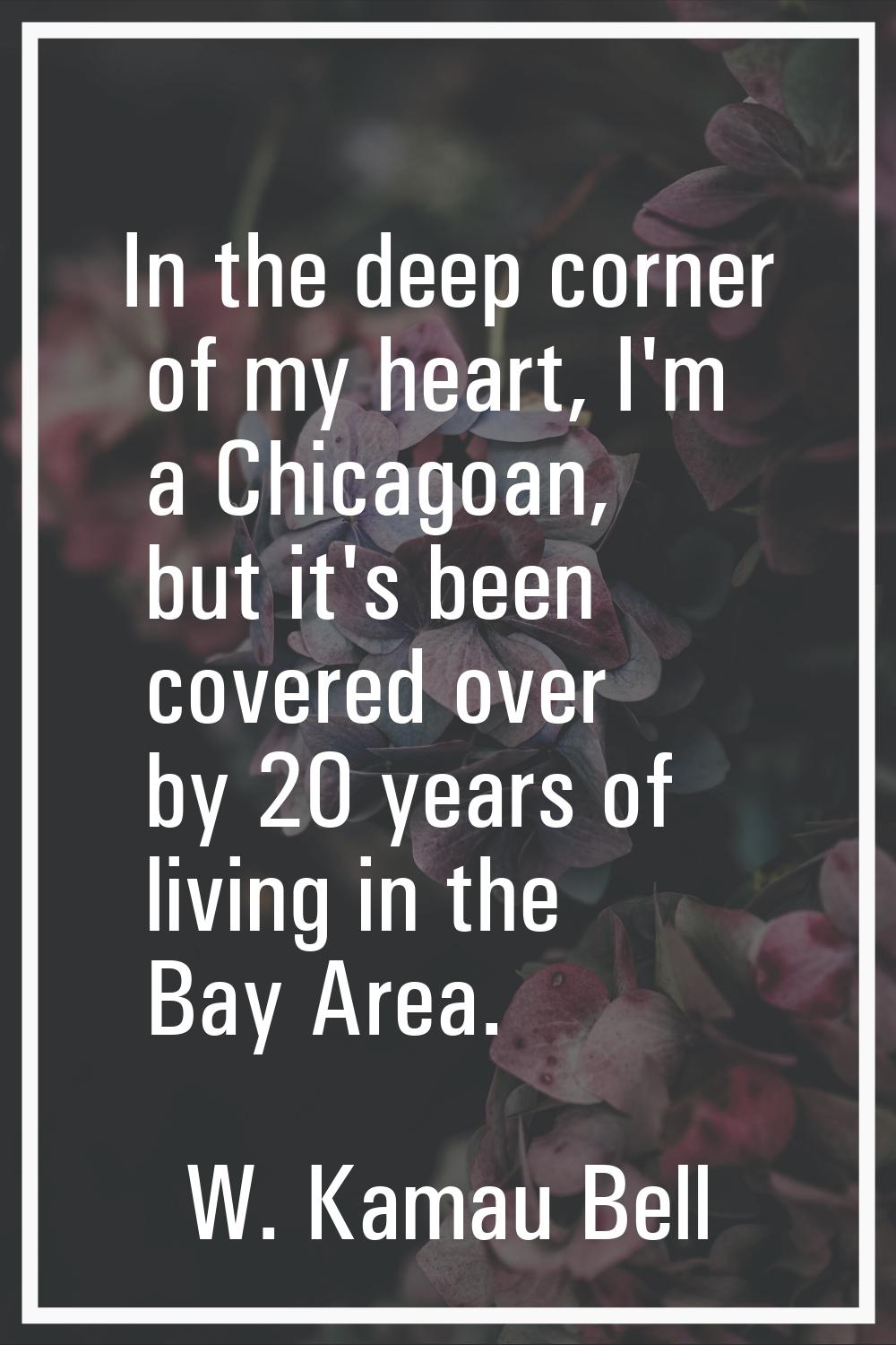 In the deep corner of my heart, I'm a Chicagoan, but it's been covered over by 20 years of living i