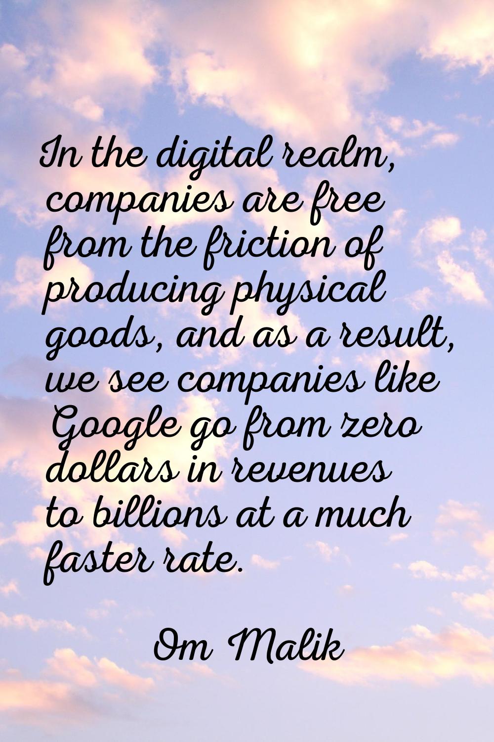 In the digital realm, companies are free from the friction of producing physical goods, and as a re