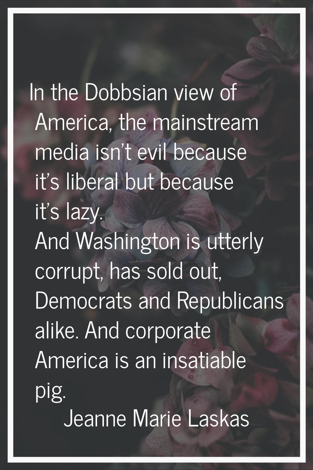 In the Dobbsian view of America, the mainstream media isn't evil because it's liberal but because i