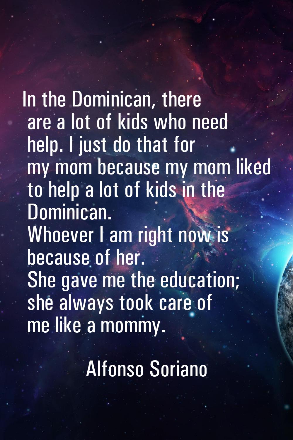 In the Dominican, there are a lot of kids who need help. I just do that for my mom because my mom l
