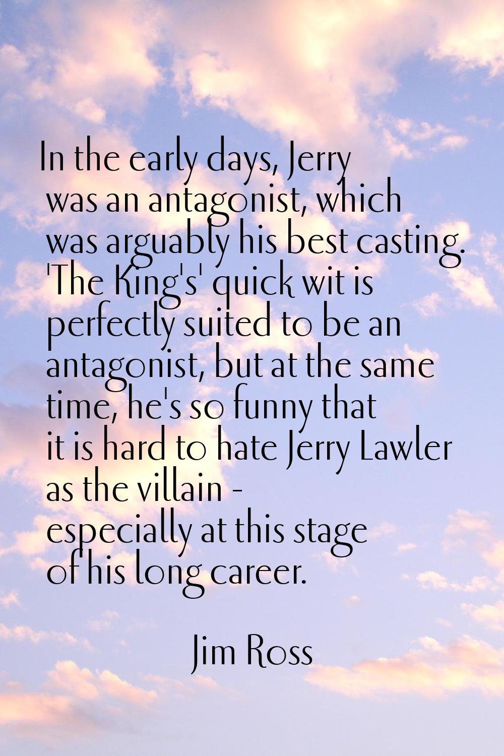 In the early days, Jerry was an antagonist, which was arguably his best casting. 'The King's' quick