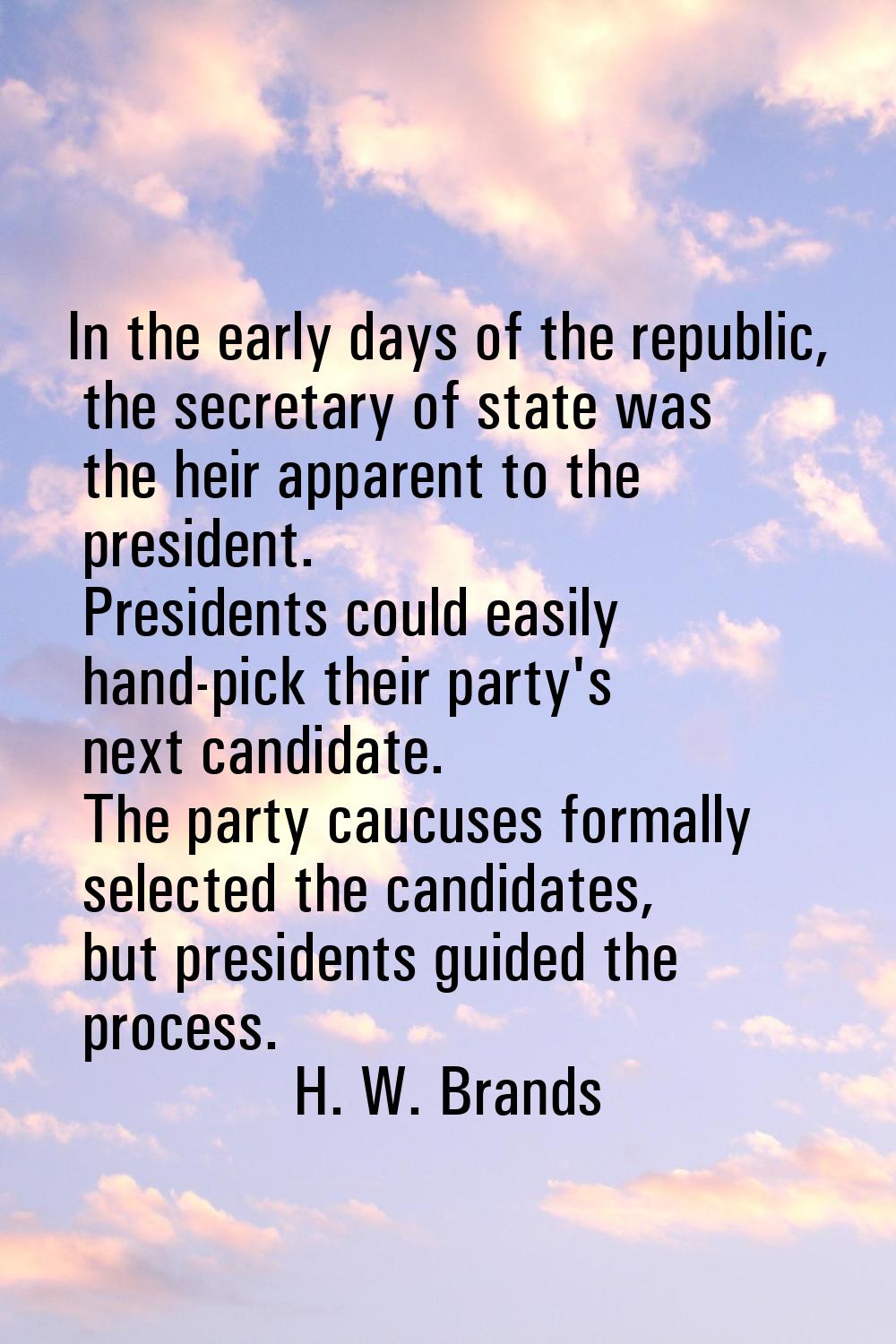 In the early days of the republic, the secretary of state was the heir apparent to the president. P