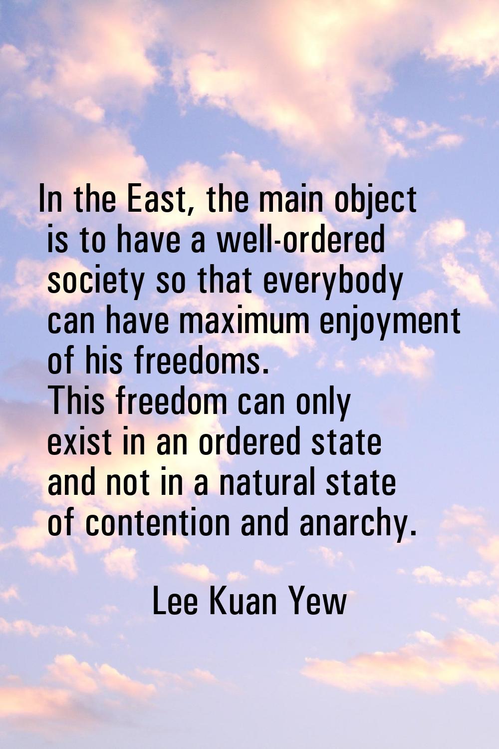 In the East, the main object is to have a well-ordered society so that everybody can have maximum e