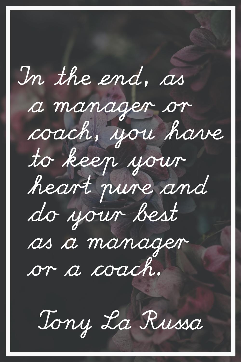 In the end, as a manager or coach, you have to keep your heart pure and do your best as a manager o