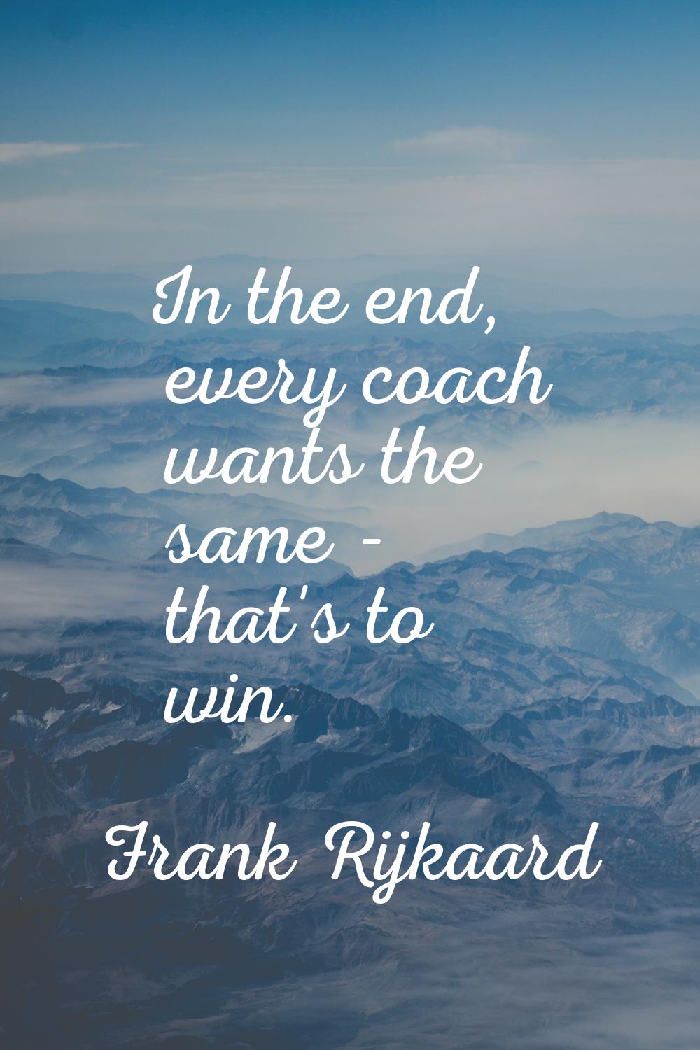 In the end, every coach wants the same - that's to win.