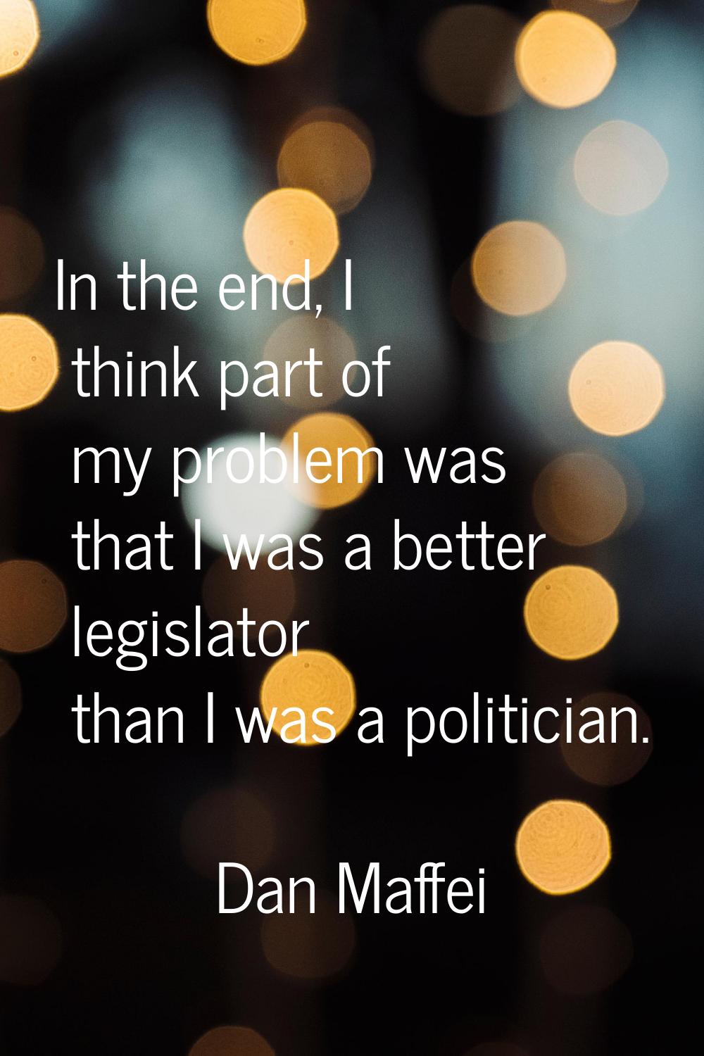 In the end, I think part of my problem was that I was a better legislator than I was a politician.