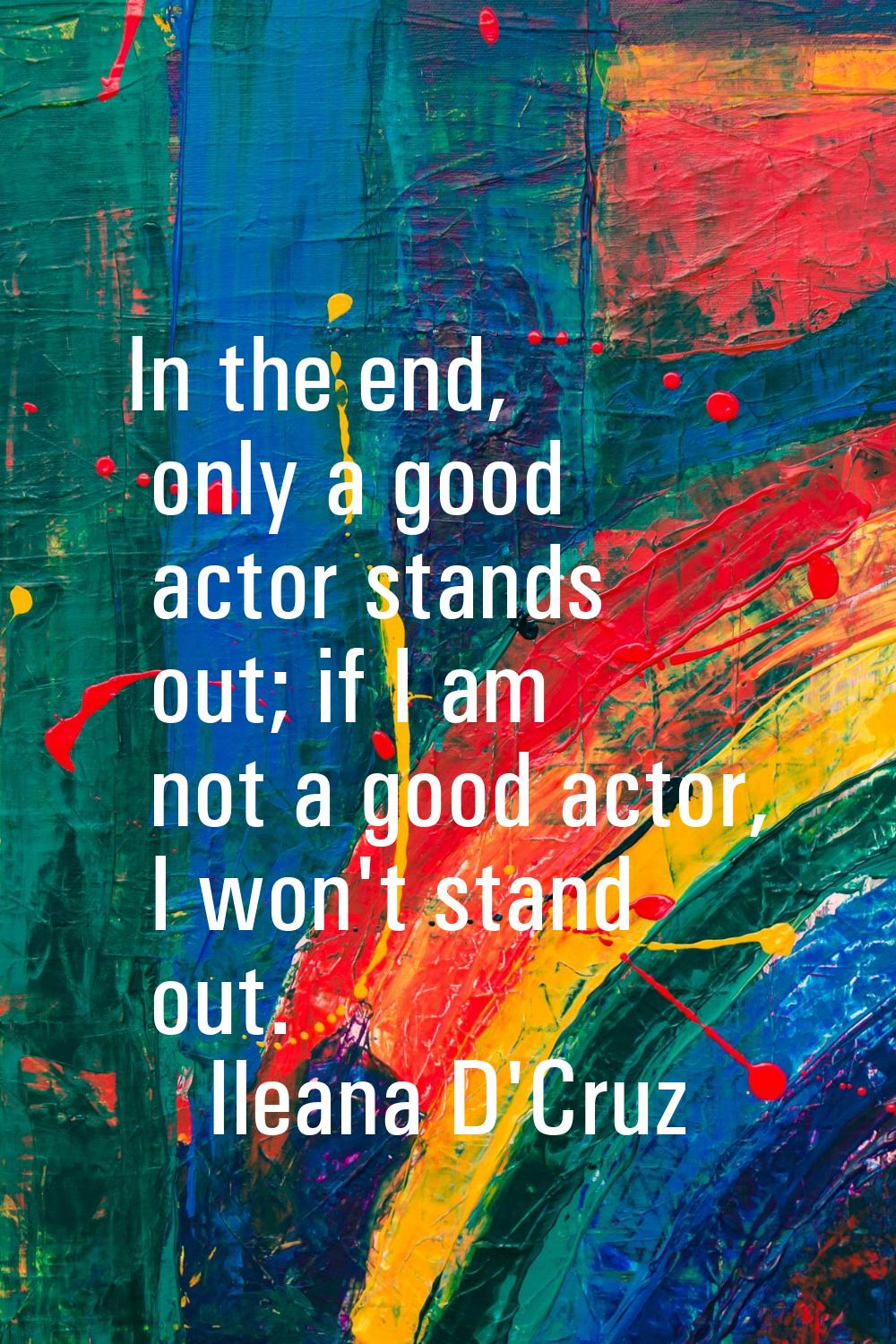 In the end, only a good actor stands out; if I am not a good actor, I won't stand out.