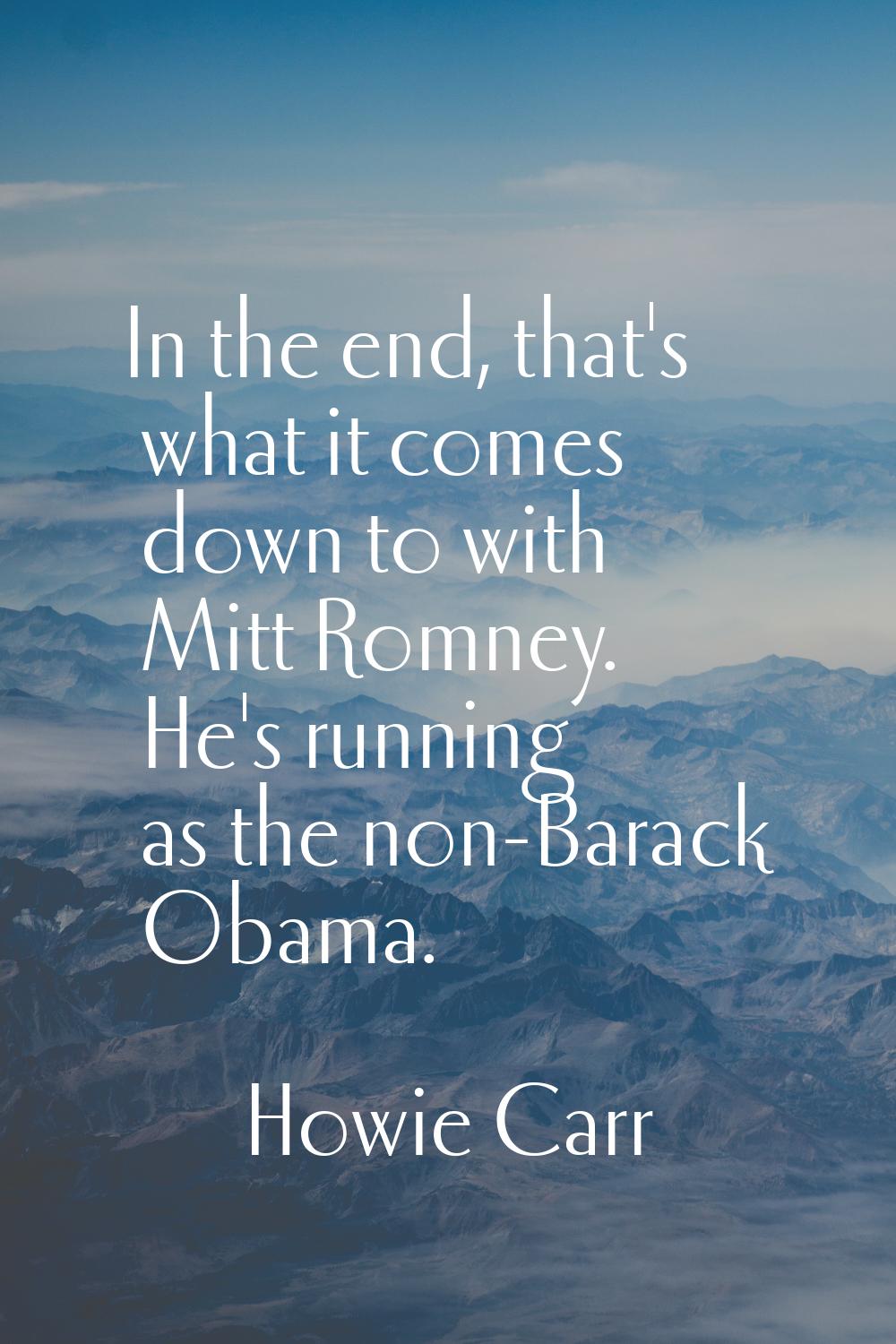 In the end, that's what it comes down to with Mitt Romney. He's running as the non-Barack Obama.