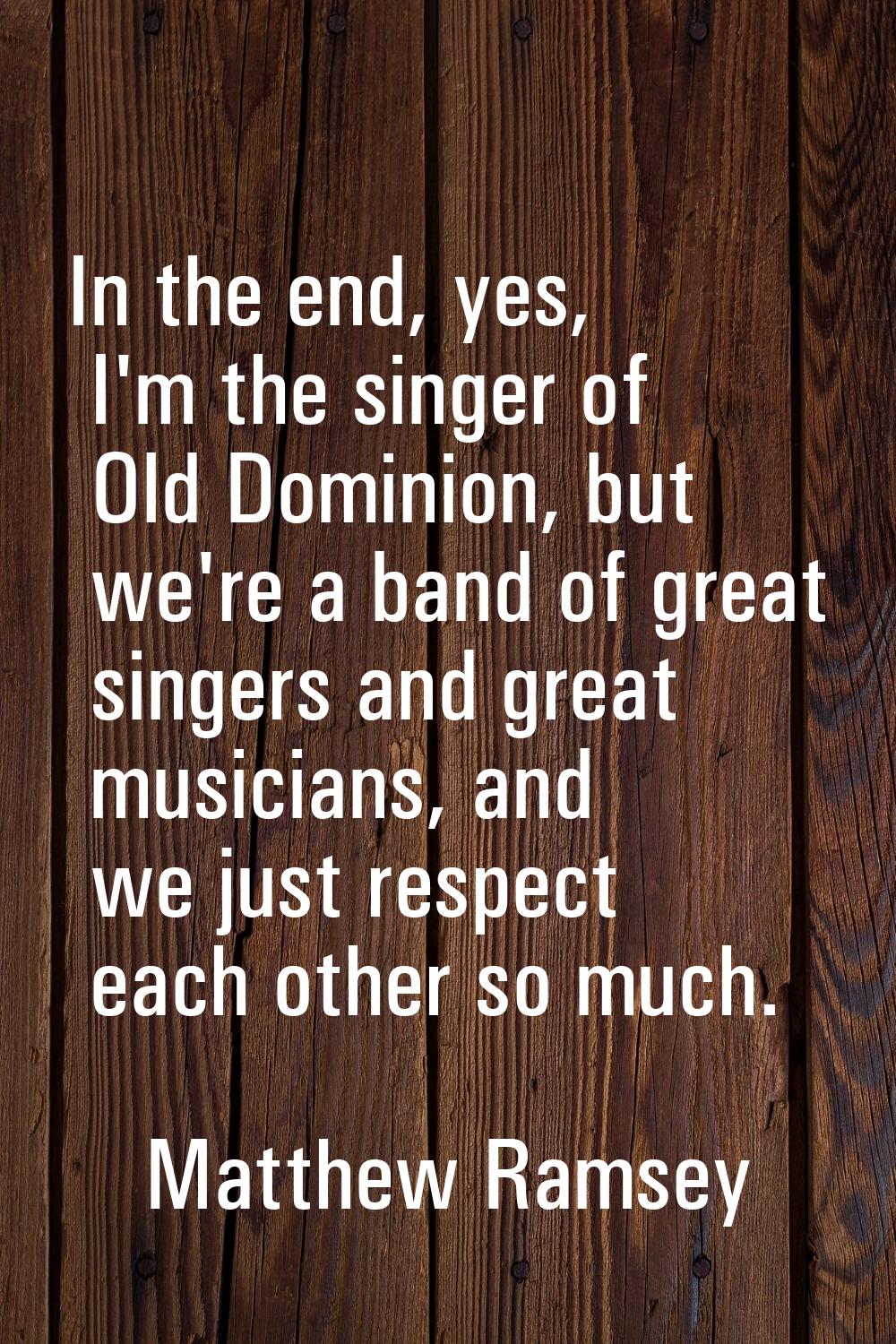 In the end, yes, I'm the singer of Old Dominion, but we're a band of great singers and great musici