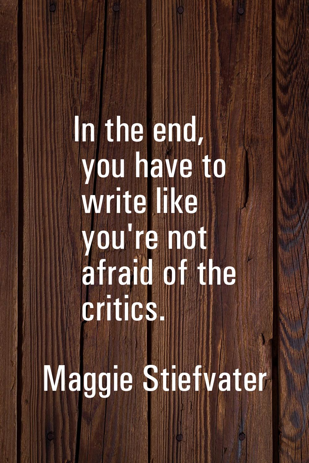 In the end, you have to write like you're not afraid of the critics.