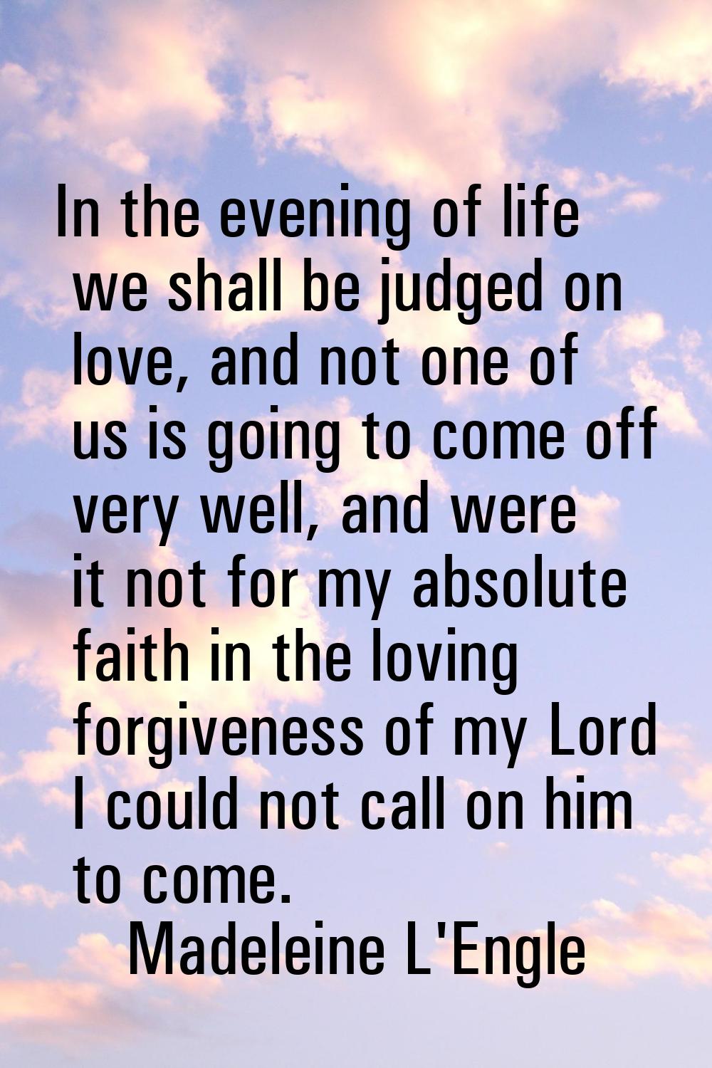 In the evening of life we shall be judged on love, and not one of us is going to come off very well