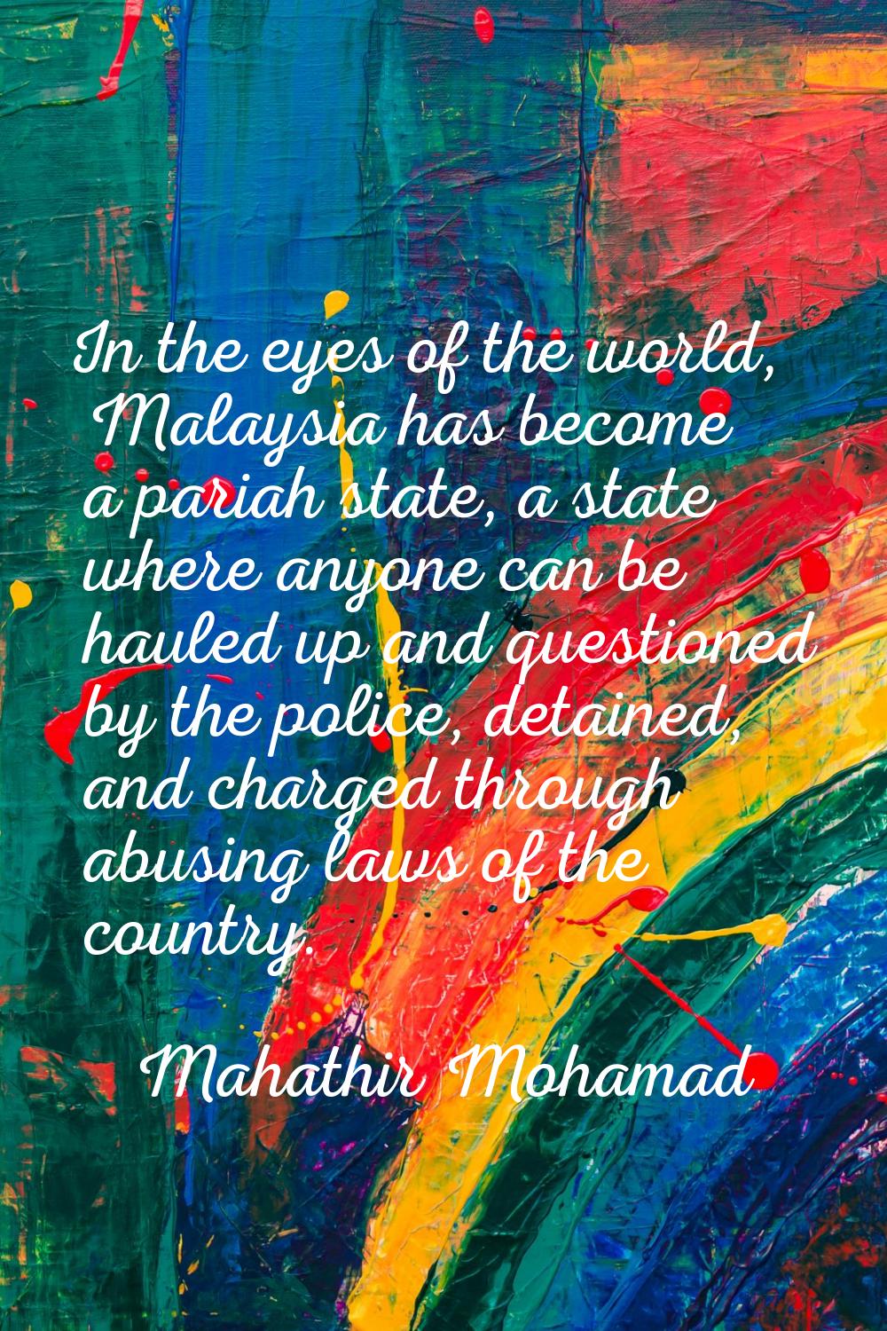 In the eyes of the world, Malaysia has become a pariah state, a state where anyone can be hauled up