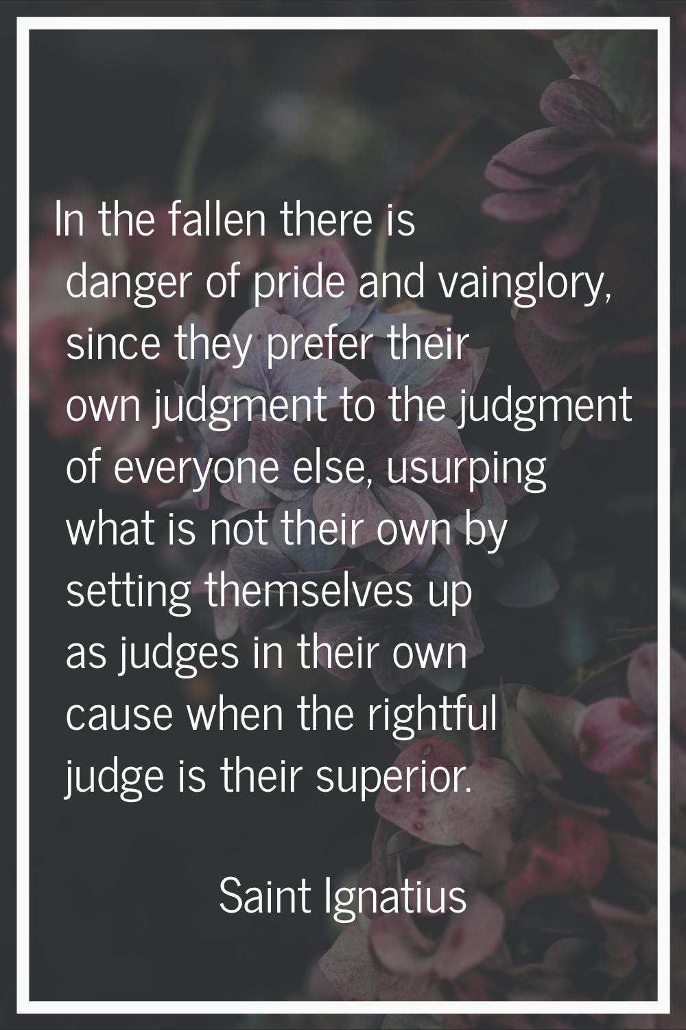 In the fallen there is danger of pride and vainglory, since they prefer their own judgment to the j
