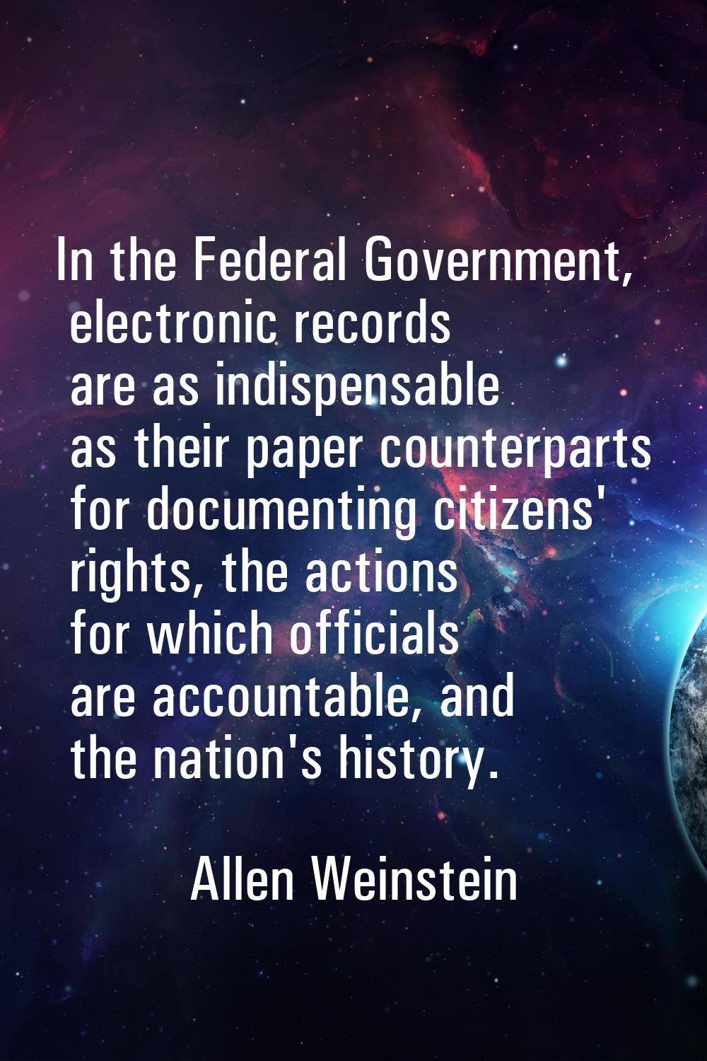 In the Federal Government, electronic records are as indispensable as their paper counterparts for 