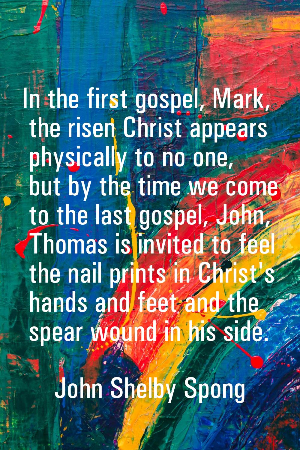In the first gospel, Mark, the risen Christ appears physically to no one, but by the time we come t