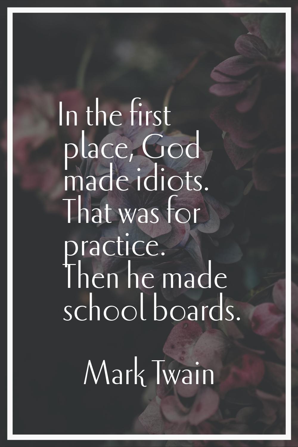 In the first place, God made idiots. That was for practice. Then he made school boards.