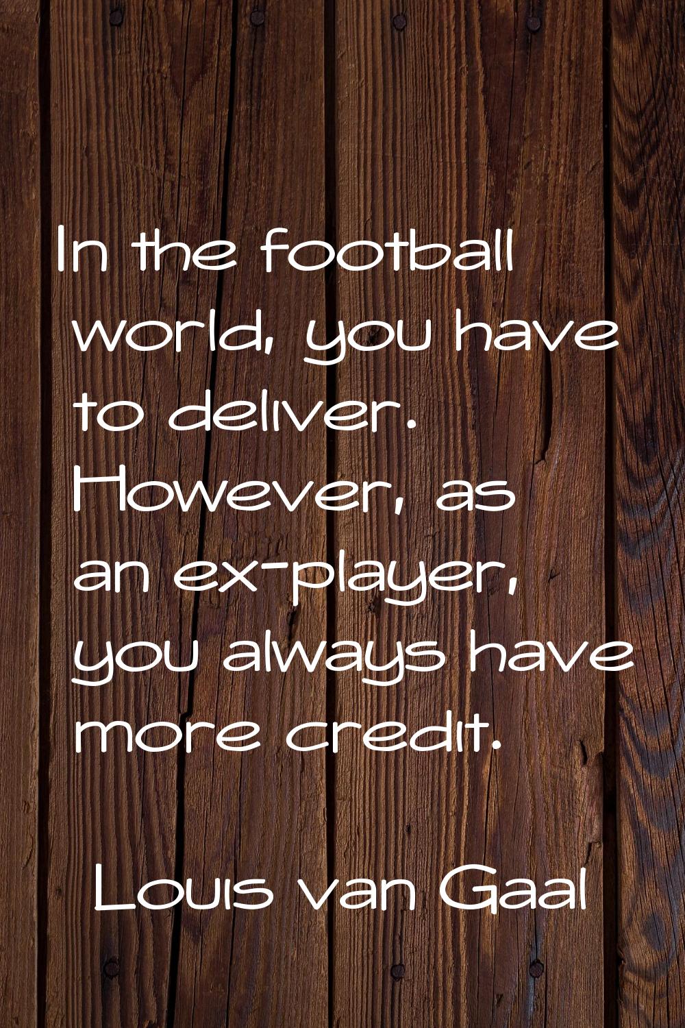 In the football world, you have to deliver. However, as an ex-player, you always have more credit.