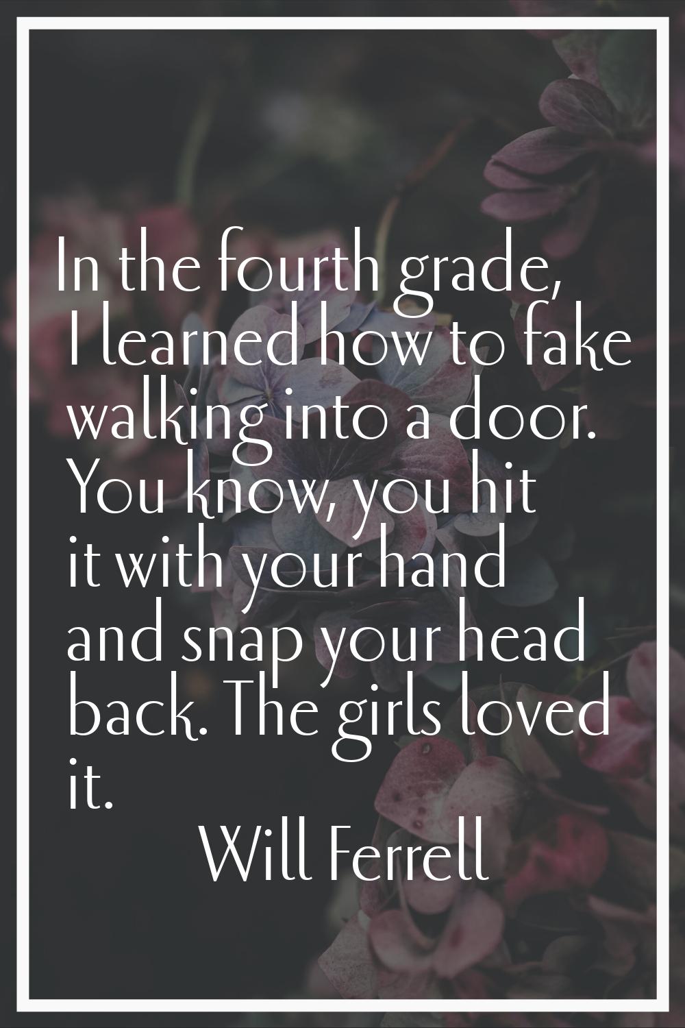 In the fourth grade, I learned how to fake walking into a door. You know, you hit it with your hand