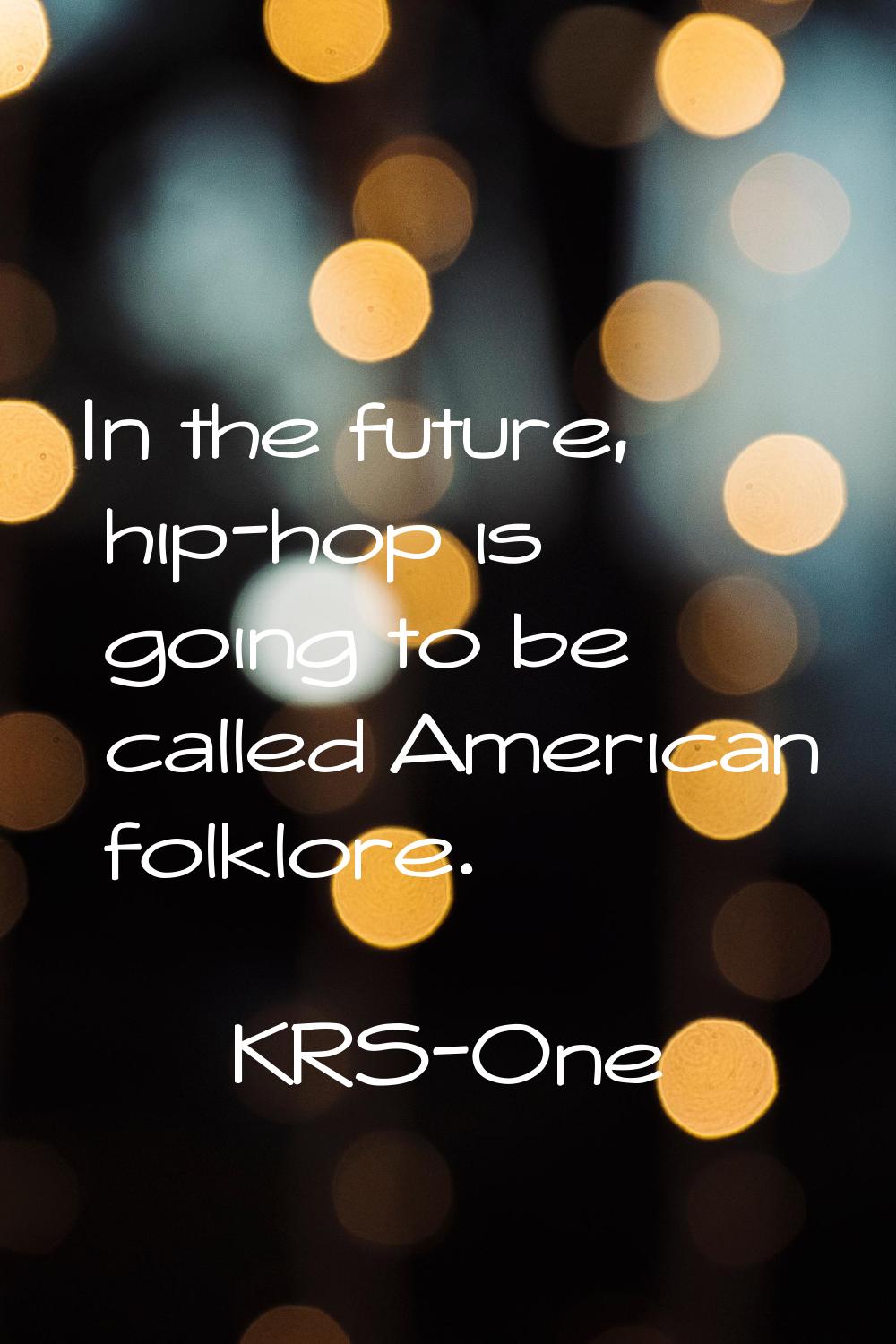 In the future, hip-hop is going to be called American folklore.
