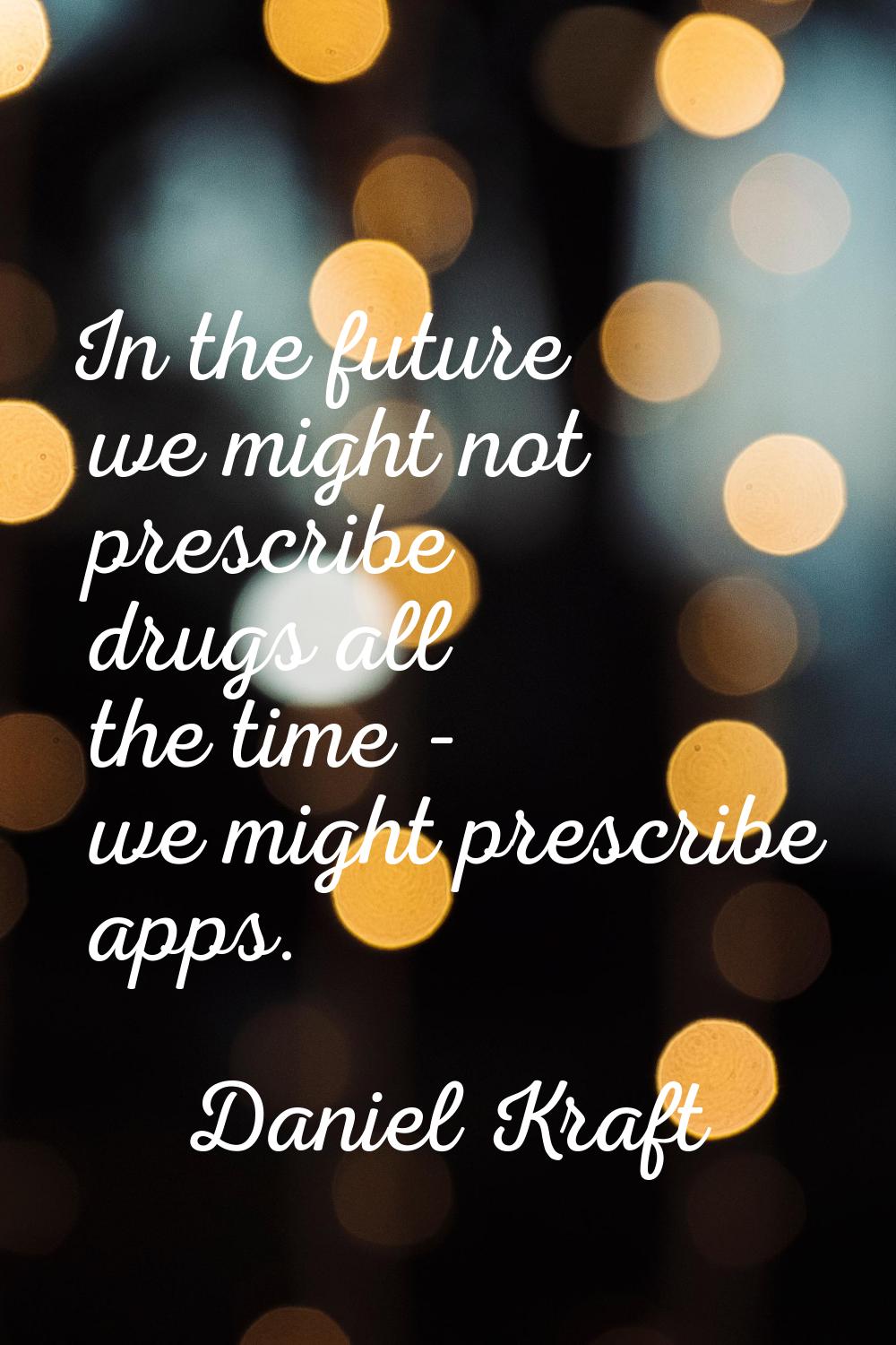 In the future we might not prescribe drugs all the time - we might prescribe apps.